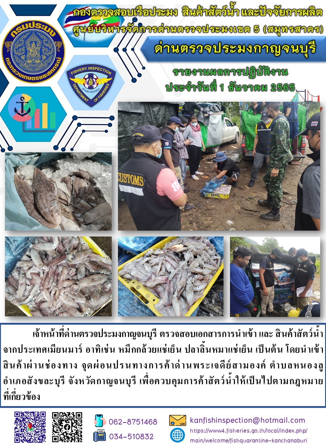 วันที่ 1 ธันวาคม 2565 นายสมพงษ์ คำพล หัวหน้าด่านตรวจประมงกาญจนบุรี มอบหมายให้ เจ้าหน้าที่ด่านตรวจประมงกาญจนบุรี ตรวจสอบเอกสารการนำเข้า และสินค้าสัตว์น้ำ จากประเทศเมียนมาร์ อาทิเช่น หมึกกล้วยแช่เย็น ปลาลิ้นหมาแช่เย็น เป็นต้น โดยนำเข้าสินค้าผ่านช่องทางจุดผ่อนปรนทางการค้าด่านพระเจดีย์สามองค์..คลิก