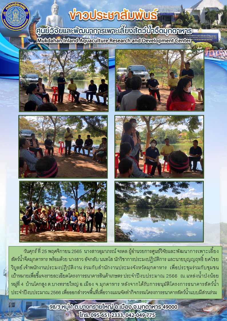 วันศุกร์ที่ 25 พฤศจิกายน 2565  ศูนย์วิจัยและพัฒนาการเพาะเลี้ยงสัตว์น้ำจืดมุกดาหาร ร่วมกับสำนักงานประมงจังหวัดมุกดาหาร  เพื่อประชุมร่วมกับชุมชนเป้าหมายเพื่อชี้แจงรายละเอียดโครงการธนาคารสินค้าเกษตร ประจำปีงบประมาณ 2566..คลิก
