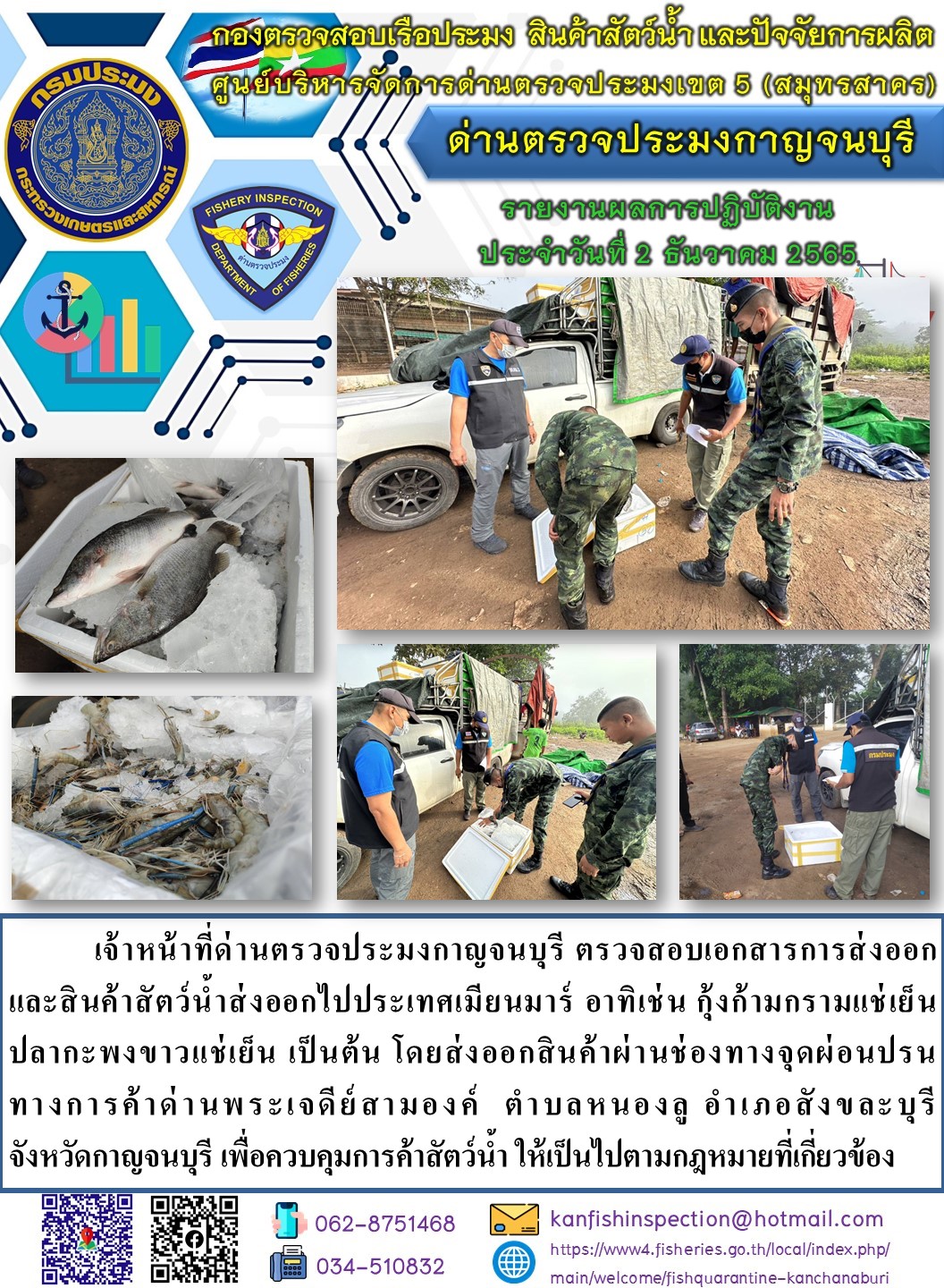 วันที่ 2 ธันวาคม 2565 นายสมพงษ์ คำพล หัวหน้าด่านตรวจประมงกาญจนบุรี มอบหมายให้ เจ้าหน้าที่ด่านตรวจประมงกาญจนบุรี ตรวจสอบเอกสารการส่งออก และสินค้าสัตว์น้ำ ส่งออกไปประเทศเมียนมาร์ อาทิ เช่น กุ้งก้ามกรามแช่เย็น ปลากะพงขาวแช่เย็น เป็นต้น โดยส่งออกสินค้าผ่านช่องทางจุดผ่อนปรนทางการค้าด่านพระเจดีย์สามองค์..คลิก