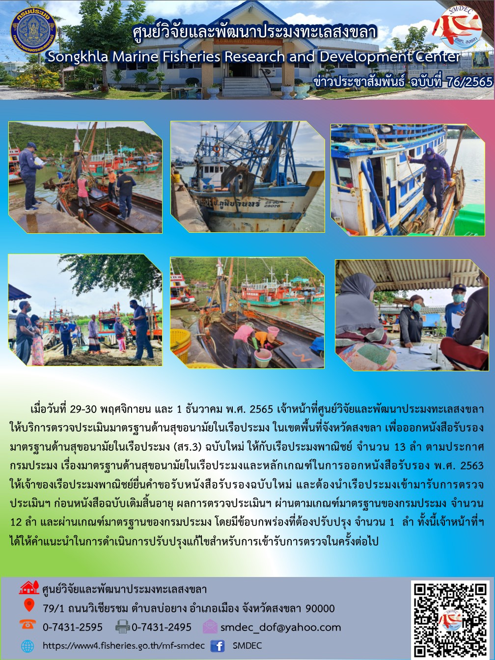 เมื่อวันที่ 29-30 พฤศจิกายน และ 1 ธันวาคม พ.ศ. 2565 เจ้าหน้าที่ศูนย์วิจัยและพัฒนาประมงทะเลสงขลาให้บริการตรวจประเมินมาตรฐานด้านสุขอนามัยในเรือประมง ในเขตพื้นที่จังหวัดสงขลา เพื่อออกหนังสือรับรองมาตรฐานด้านสุขอนามัยในเรือประมง (สร.3) ฉบับใหม่ ให้กับเรือประมงพาณิชย์ จำนวน 13 ลำ ตามประกาศ กรมประมง เรื่องมาตรฐานด้านสุขอนามัยในเรือประมงและหลักเกณฑ์ในการออกหนังสือรับรอง พ.ศ. 2563 ให้เจ้าของเรือประมงพาณิชย์ยื่นคำขอรับหนังสือรับรองฉบับใหม่ และต้องนำเรือประมงเข้ามารับการตรวจประเมินฯ ก่อนหนังสือฉบับเดิมสิ้นอายุ ผลการตรวจประเมินฯ ผ่านตามเกณฑ์มาตรฐานของกรมประมง จำนวน 12 ลำ และผ่านเกณฑ์มาตรฐานของกรมประมง โดยมีข้อบกพร่องที่ต้องปรับปรุง จำนวน 1 ลำ ทั้งนี้เจ้าหน้าที่ฯ ได้ให้คำแนะนำในการดำเนินการปรับปรุงแก้ไขสำหรับการเข้ารับการตรวจในครั้งต่อไป..คลิก