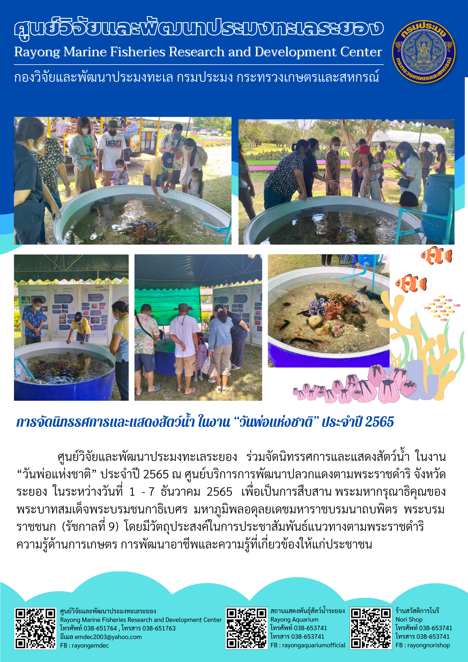 ศูนย์วิจัยและพัฒนาประมงทะเลระยอง ร่วมจัดนิทรรศการและแสดงสัตว์น้ำในงาน “วันพ่อแห่งชาติ” ประจำปี 2565 ณ ศูนย์บริการการพัฒนาปลวกแดงตามพระราชดำริ จังหวัดระยอง ในระหว่างวันที่ 1 – 7 ธันวาคม 2565 เพื่อเป็นการสืบสาน พระมหากรุณาธิคุณของพระบาทสมเด็จพระบรมชนกาธิเบศร มหาภูมิพลอดุลยเดชมหาราชบรมนาถบพิตร พระบรมราชชนก (รัชกาลที่ 9) โดยมีวัตถุประสงค์ในการประชาสัมพันธ์แนวทางตามพระราชดำริ ความรู้ด้านการเกษตร การพัฒนาอาชีพและความรู้ที่เกี่ยวข้องให้แก่ประชาชน..คลิก