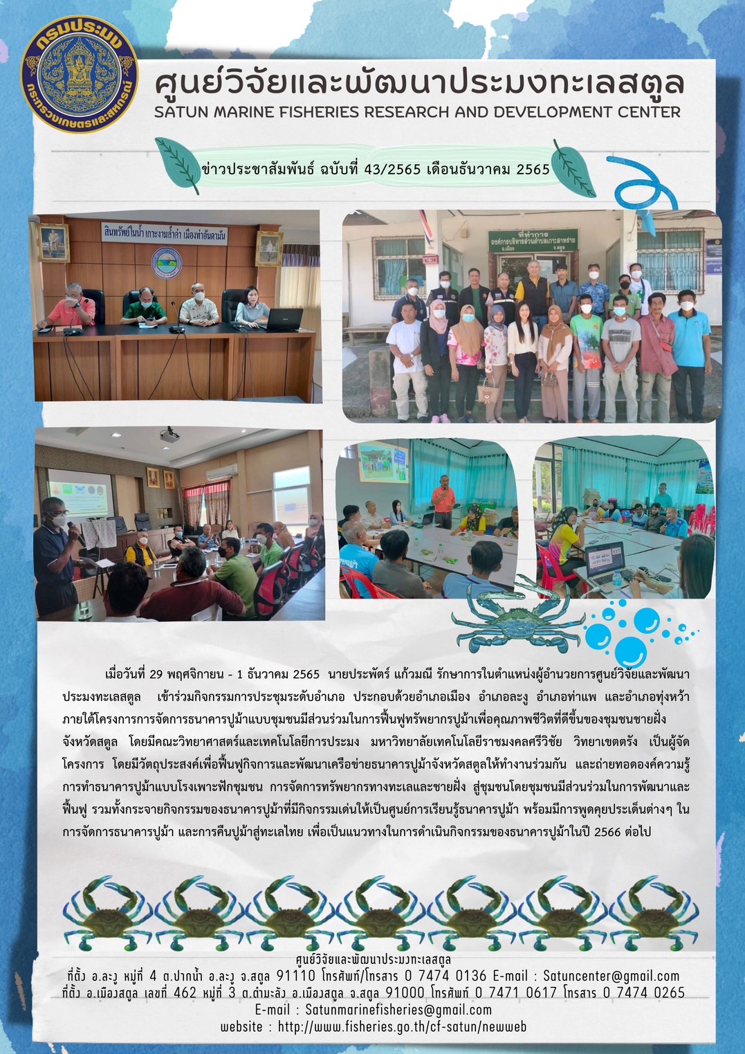 เมื่อวันที่ 29 พฤศจิกายน – 1 ธันวาคม 2565 นายประพัตร์ แก้วมณี รักษาการในตำแหน่งผู้อำนวยการศูนย์วิจัยและพัฒนาประมงทะเลสตูล เข้าร่วมกิจกรรมการประชุมระดับอำเภอ ประกอบด้วยอำเภอเมือง  อำเภอละงู อำเภอท่าแพ อำเภอทุ่งหว้า ภายใต้โครงการการจัดการธนาคารปูม้าแบบชุมชนมีส่วนร่วมในการฟื้นฟูทรัพยากรปูม้าเพื่อคุณภาพชีวิติที่ดีขึ้นของชุมชนชายฝั่งจังหวัดสตูล โดยมีคณะวิทยาศาสตร์และเทคโนโลยีการประมง มหาวิทยาลัยเทคโนโลยีราชมงคลศรีวิชัย วิทยาเขตตรัง เป็นผู้จัดโครงการ โดยมีวัตถุประสงค์เพื่อฟื้นฟูกิจการและพัฒนาเรือข่ายธนาคารปูม้าจังหวัดสตูลให้ทำงานร่วมกัน และถ่ายทอดองค์ความรู้การทำธนาคารปูม้าแบบโรงเพาะฟักชุมชน การจัดการทรัพยากรทางทะเลและชายฝั่ง สู่ชุมชนโดยชุมชนมีส่วนร่วมในการพัฒนาและฟื้นฟู รวมทั้งการะจายกิจกรรมของธนาคารปูม้าที่มีกิจกรรมเด่นให้เป็นศูนย์การเรียนรู้ธนาคารปูม้า พร้อมมีการพูดคุยประเด็นต่างๆ ในการจัดการธนาคารปูม้า และการคืนปูม้าสู่ทะเลไทย เพื่อเป็นแนวทางในการดำเนินกิจกรรมของธนาคารปูม้าในปี 2566 ต่อไป..คลิก