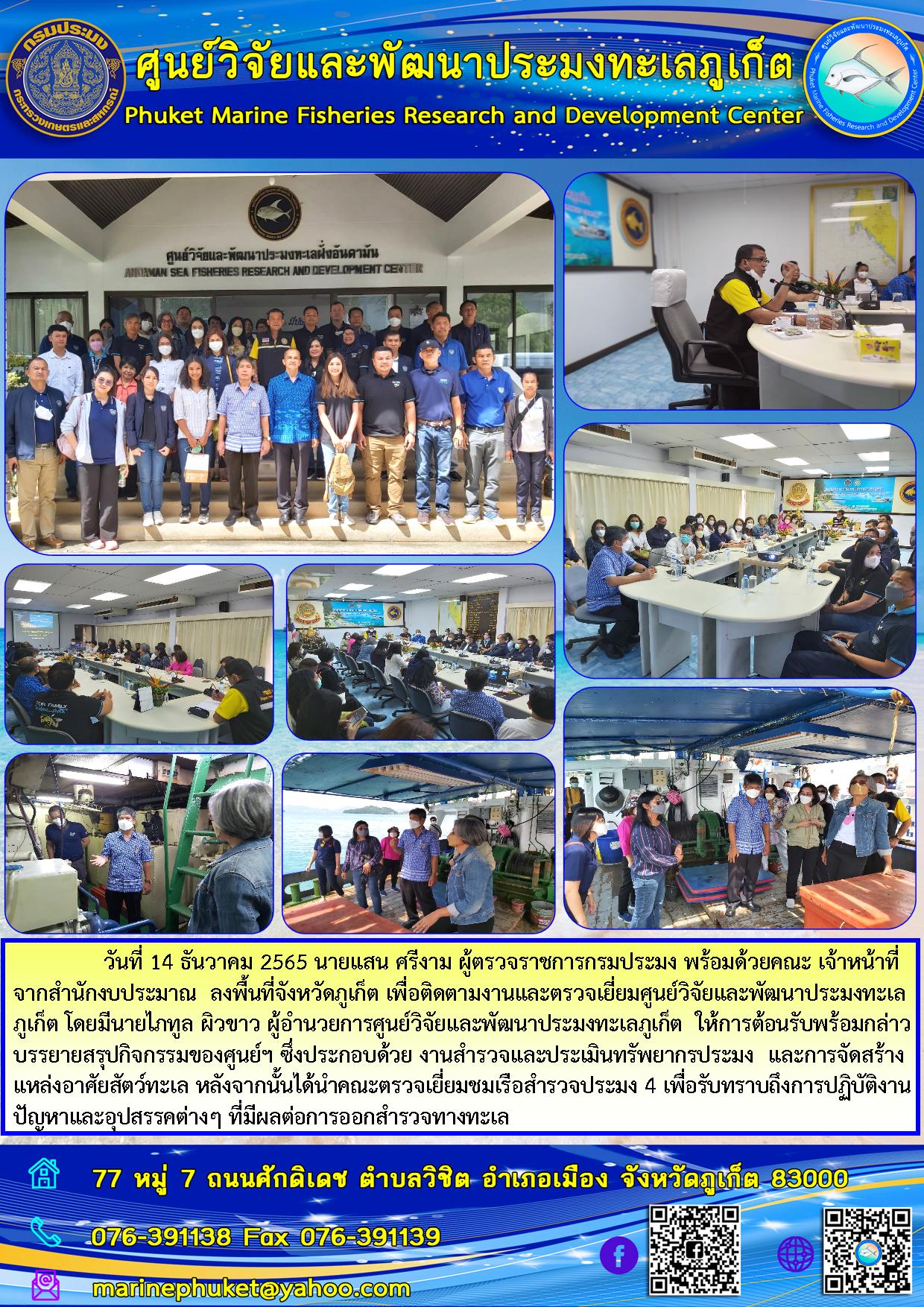 วันที่ 14 ธันวาคม 2565 นายแสน ศรีงาม ผู้ตรวจราชการกรมประมง พร้อมด้วยคณะ เจ้าหน้าที่จากสำนักงบประมาณ ลงพื้นที่จังหวัดภูเก็ต เพื่อติดตามงานและตรวจเยี่ยมศูนย์วิจัยและพัฒนาประมงทะเลภูเก็ต โดยมีนายไภทูล ผิวขาว ผู้อำนวยการศูนย์วิจัยและพัฒนาประมงทะเลภูเก็ต ให้การต้อนรับพร้อมกล่าวบรรยายสรุปกิจกรรมของศูนย์ฯ ซึ่งประกอบด้วย งานสำรวจและประเมินทรัพยากรประมง และการจัดจ้างแหล่งอาศัยสัตว์ทะเล หลังจากนั้นได้นำผลคณะตรวจเยี่ยมเรือสำรวจประมง 4 เพื่อรับทราบถึงการปฏิบัติงานปัญหาและอุปสรรคต่าง มีผลต่อการออกสำรวจทางทะเล..คลิก