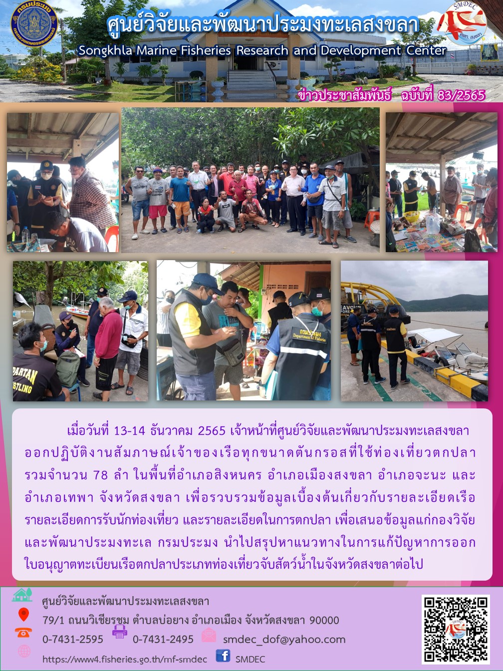 เมื่อวันที่ 13-14 ธันวาคม 2565 เจ้าหน้าที่ศูนย์วิจัยและพัฒนาประมงทะเลสงขลาออกปฏิบัติงานสัมภาษณ์เจ้าของเรือทุกขนาดตันกรอสที่ใช้ท่องเที่ยวตกปลารวมจำนวน 78 ลำ ในพื้นที่อำเภอสิงหนคร อำเภอเมืองสงขลา อำเภอจะนะ และอำเภอเทพา จังหวัดสงขลา เพื่อรวบรวมข้อมูลเบื้องต้นเกี่ยวกับรายละเอียดเรือ รายละเอียดการรับนักท่องเที่ยว และรายละเอียดในการตกปลา เพื่อเสนอข้อมูลแก่กองวิจัยและพัฒนาประมงทะเล กรมประมง นำไปสรุปหาแนวทางในการแก้ปัญหาการออกใบอนุญาตทะเบียนเรือตกปลาประเภทท่องเที่ยวจับสัตว์น้ำในจังหวัดสงขลาต่อไป..คลิก