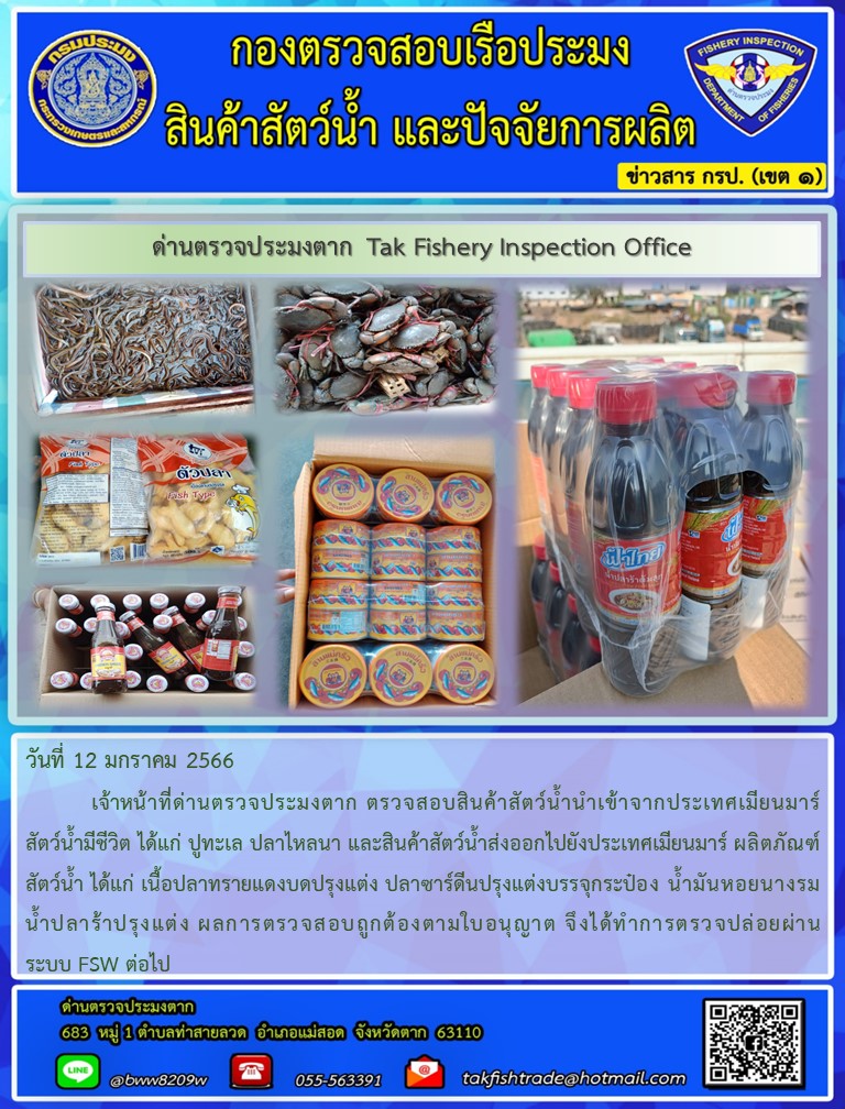 วันที่ 12 มกราคม 2566           เจ้าหน้าที่ด่านตรวจประมงตาก ตรวจสอบสินค้าสัตว์น้ำนำเข้าจากประเทศเมียนมาร์ สัตว์น้ำมีชีวิต ได้แก่ ปูทะเล ปลาไหลนา และสินค้าสัตว์น้ำส่งออกไปยังประเทศเมียนมาร์ ผลิตภัณฑ์สัตว์น้ำ ได้แก่ เนื้อปลาทรายแดงบดปรุงแต่ง ปลาซาร์ดีนปรุงแต่งบรรจุกระป๋อง น้ำมันหอยนางรม น้ำปลาร้าปรุงแต่ง ผลการตรวจสอบถูกต้องตามใบอนุญาต จึงได้ทำการตรวจปล่อยผ่านระบบ FSW ต่อไป..คลิก