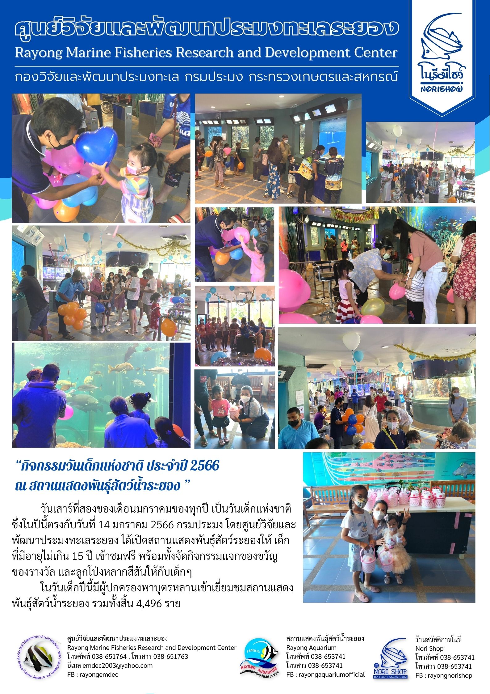 วันเสาร์ที่สองของเดือนมกราคมของทุกปี เป็นวันเด็กแห่งชาติ ซึ่งในปีนี้ตรงกับวันที่ 14 มกราคม 2566 กรมประมง โดยศูนย์วิจัยและพัฒนาประมงทะเลระยอง ได้เปิดสถานแสดงพันธุ์สัตว์ระยองให้ เด็กที่มีอายุไม่เกิน 15 ปี เข้าชมฟรี พร้อมทั้งจัดกิจกรรมแจกของขวัญของรางวัล และลูกโป่งหลากหลายสีสันให้กับเด็ก 	ในวันเด็กปีนี้ผู้ปกครองพาบุตรหลานเข้าเยี่ยมชมสถานแสดงพันธุ์สัตว์น้ำระยอง รวมทั้งสิ้น 4,496 ราย..คลิก