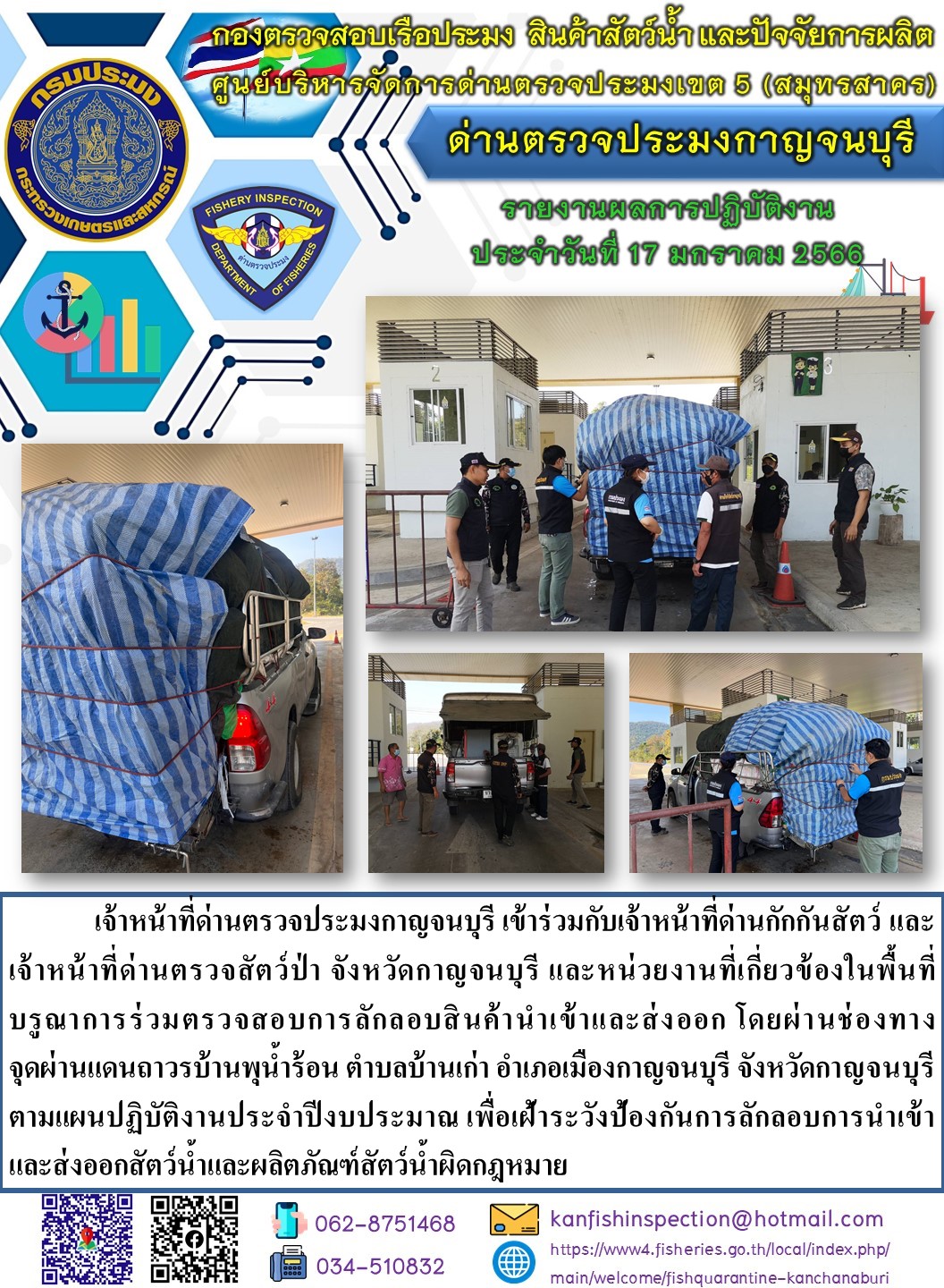 วันที่ 17 มกราคม 2566 นายสมพงษ์ คำพล หัวหน้าด่านตรวจประมงกาญจนบุรี มอบหมายให้ เจ้าหน้าที่ด่านตรวจประมงกาญจนบุรี บรูณาการร่วมตรวจสอบการลักลอบสินค้านำเข้าและส่งออก โดยผ่านช่องทางจุดผ่านแดนถาวรบ้านพุน้ำร้อน..คลิก