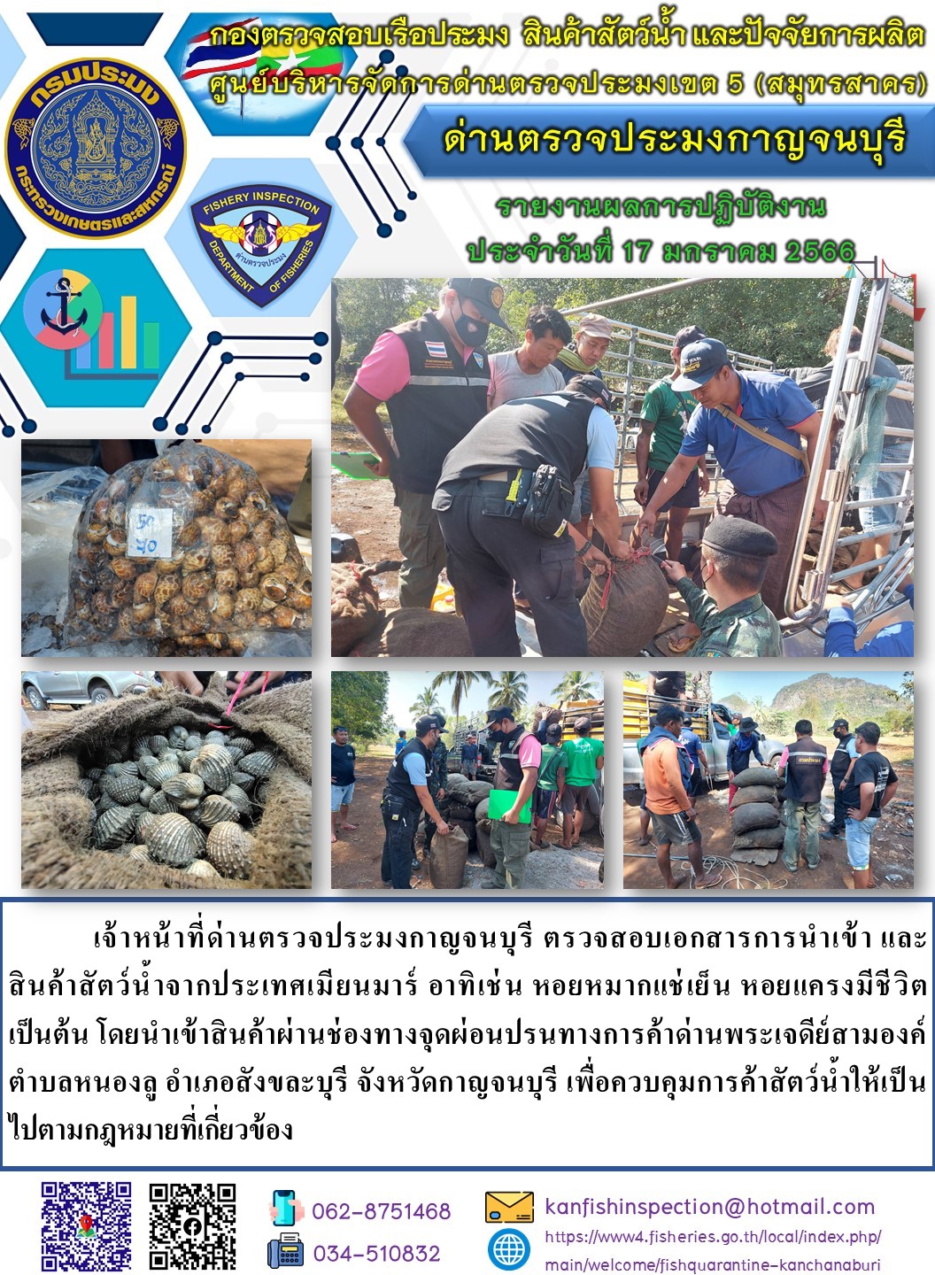 วันที่ 17 มกราคม 2566 นายสมพงษ์ คำพล หัวหน้าด่านตรวจประมงกาญจนบุรี มอบหมายให้ เจ้าหน้าที่ด่านตรวจประมงกาญจนบุรี ตรวจสอบเอกสารการนำเข้า และสินค้าสัตว์น้ำ จากประเทศเมียนมาร์ อาทิเช่น เช่น หอยหมากแช่เย็น หอยแครงมีชีวิต เป็นต้น โดยนำเข้าสินค้าผ่านช่องทางจุดผ่อนปรนทางการค้าด่านพระเจดีย์สามองค์..คลิก