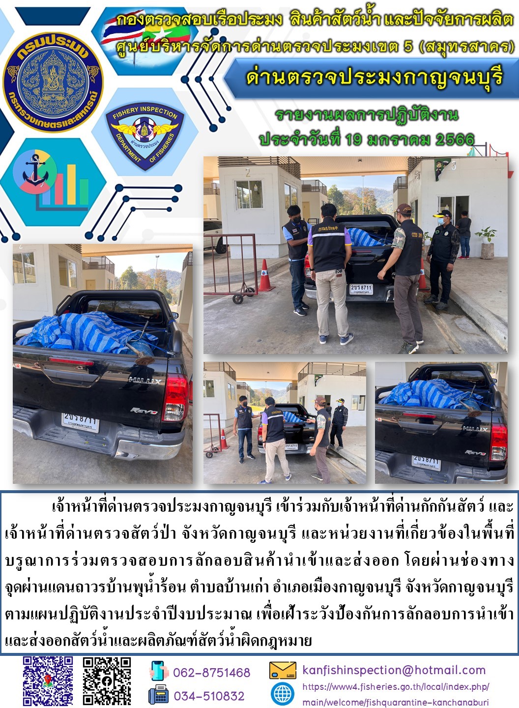 วันที่ 19 มกราคม 2566 นายสมพงษ์ คำพล หัวหน้าด่านตรวจประมงกาญจนบุรี มอบหมายให้ เจ้าหน้าที่ด่านตรวจประมงกาญจนบุรี บรูณาการร่วมตรวจสอบการลักลอบสินค้านำเข้าและส่งออก โดยผ่านช่องทางจุดผ่านแดนถาวรบ้านพุน้ำร้อน..คลิก