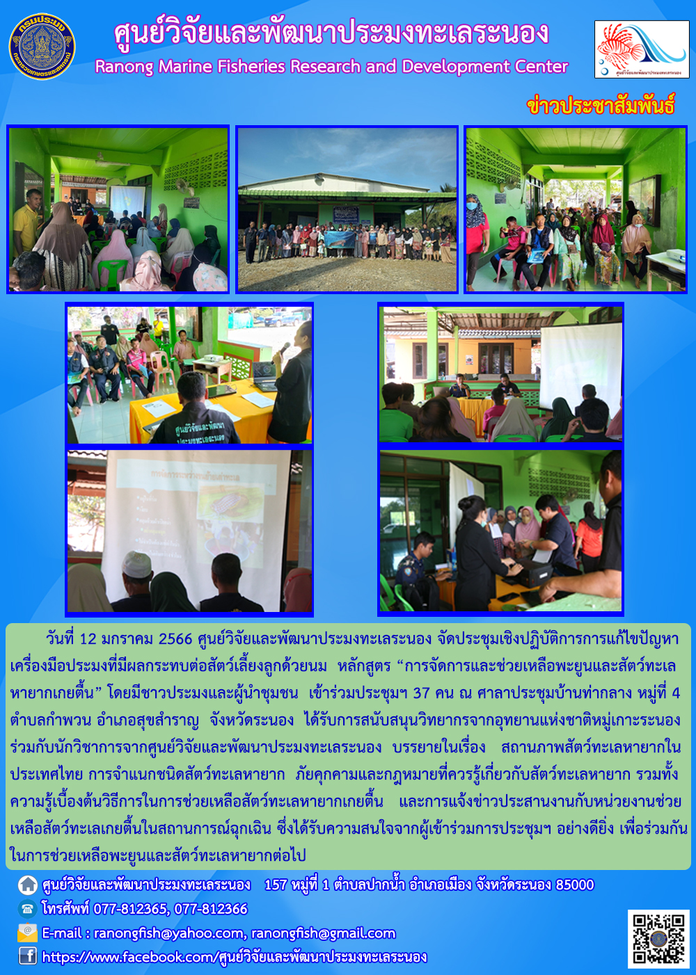 วันที่ 12 มกราคม 2566 ศูนย์วิจัยและพัฒนาประมงทะเลระนอง จัดประชุมเชิงปฏิบัติการแก้ไขปัญหาเครื่องมือประมงที่มีผลกระทบต่อสัตว์เลี้ยงลูกด้วยนม หลักสูตร “การจัดการและช่วยเหลือพะยูนและสัตว์ทะเลหายากเกยตื้น” โดยมีชาวประมงและผู้นำชุมชน เข้าร่วมประชุมฯ 37 คน ณ ศาลาประชุมบ้านท่ากลาง หมู่ที่ 4 ตำบลกำพวน อำเภอสุขสำราญ จังหวัดระนอง ได้รับการสนับสนุนวิทยากรจากอุทยานแห่งชาติหมู่เกาะระนองร่วมกับนักวิชาการจากศูนย์วิจัยและพัฒนาประมงทะเลระนอง บรรยายเรื่อง สถานภาพสัตว์ทะเลหายากในประเทศไทย การจำแนกชนิดสัตว์ทะเลหายาก ภัยคุกคามและกฎหมายที่ควรรู้เกี่ยวกับสัตว์ทะเลหายาก รวมทั้งความรู้เบื้องต้นวิธีการในการช่วยเหลือสัตว์ทะเลหายากเกยตื้น และการแจ้งข่าวประสานงานกับหน่วยงานช่วยเหลือสัตว์ทะเลเกยตื้นในสถานการณ์ฉุกเฉิน ซึ่งได้รับความสนใจจากผู้เข้าร่วมการประชุมฯ อย่างดียิ่ง เพื่อร่วมกันในการช่วยเหลือพะยูนและสัตว์ทะเลหายากต่อไป..คลิก