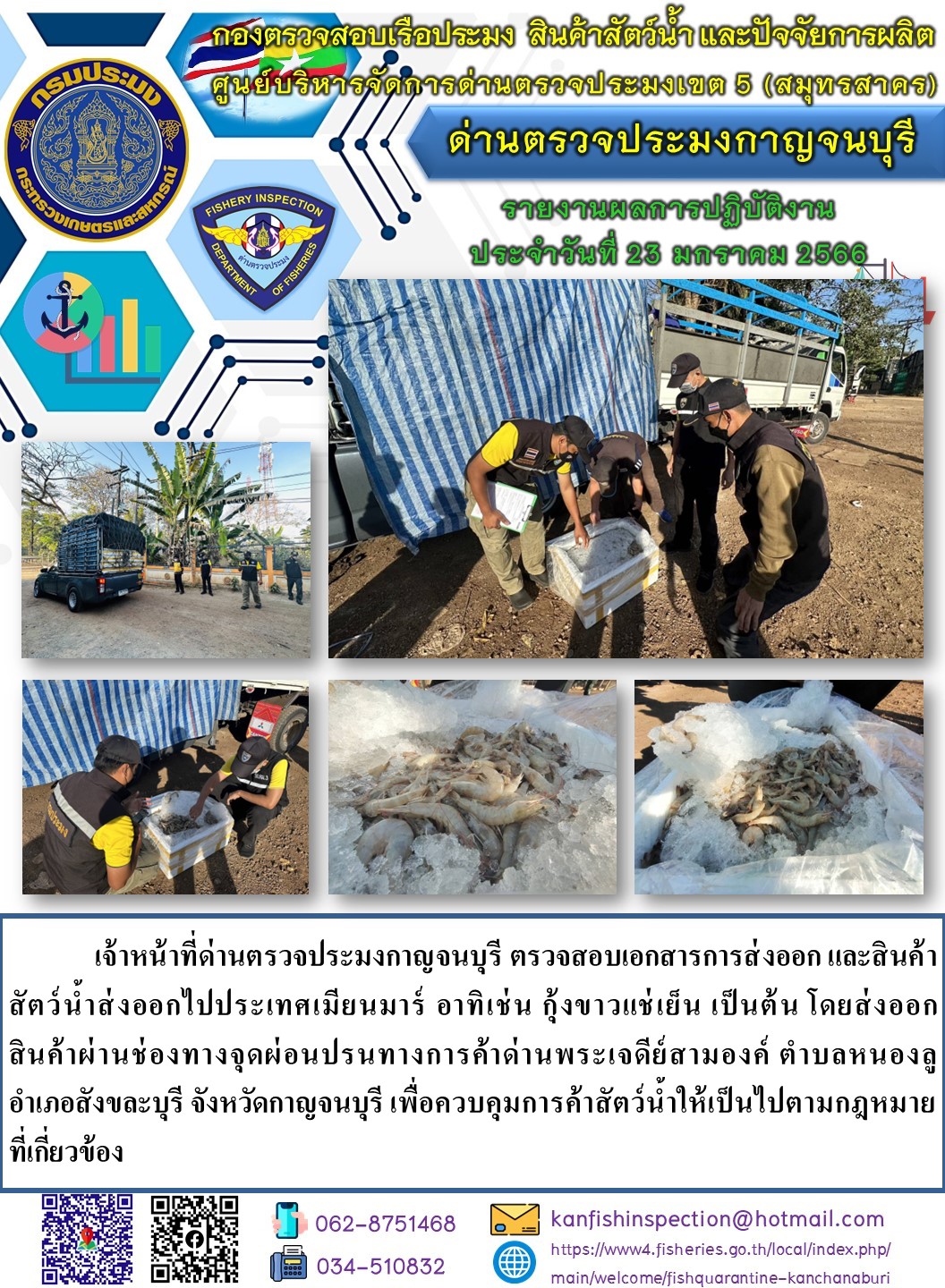 วันที่ 23 มกราคม 2566 นายสมพงษ์ คำพล หัวหน้าด่านตรวจประมงกาญจนบุรี มอบหมายให้ เจ้าหน้าที่ด่านตรวจประมงกาญจนบุรี ตรวจสอบเอกสารการส่งออก และสินค้าสัตว์น้ำ ส่งออกไปประเทศเมียนมาร์ อาทิ เช่น กุ้งขาวแช่เย็น เป็นต้น โดยส่งออกสินค้าผ่านช่องทางจุดผ่อนปรนทางการค้าด่านพระเจดีย์สามองค์..คลิก