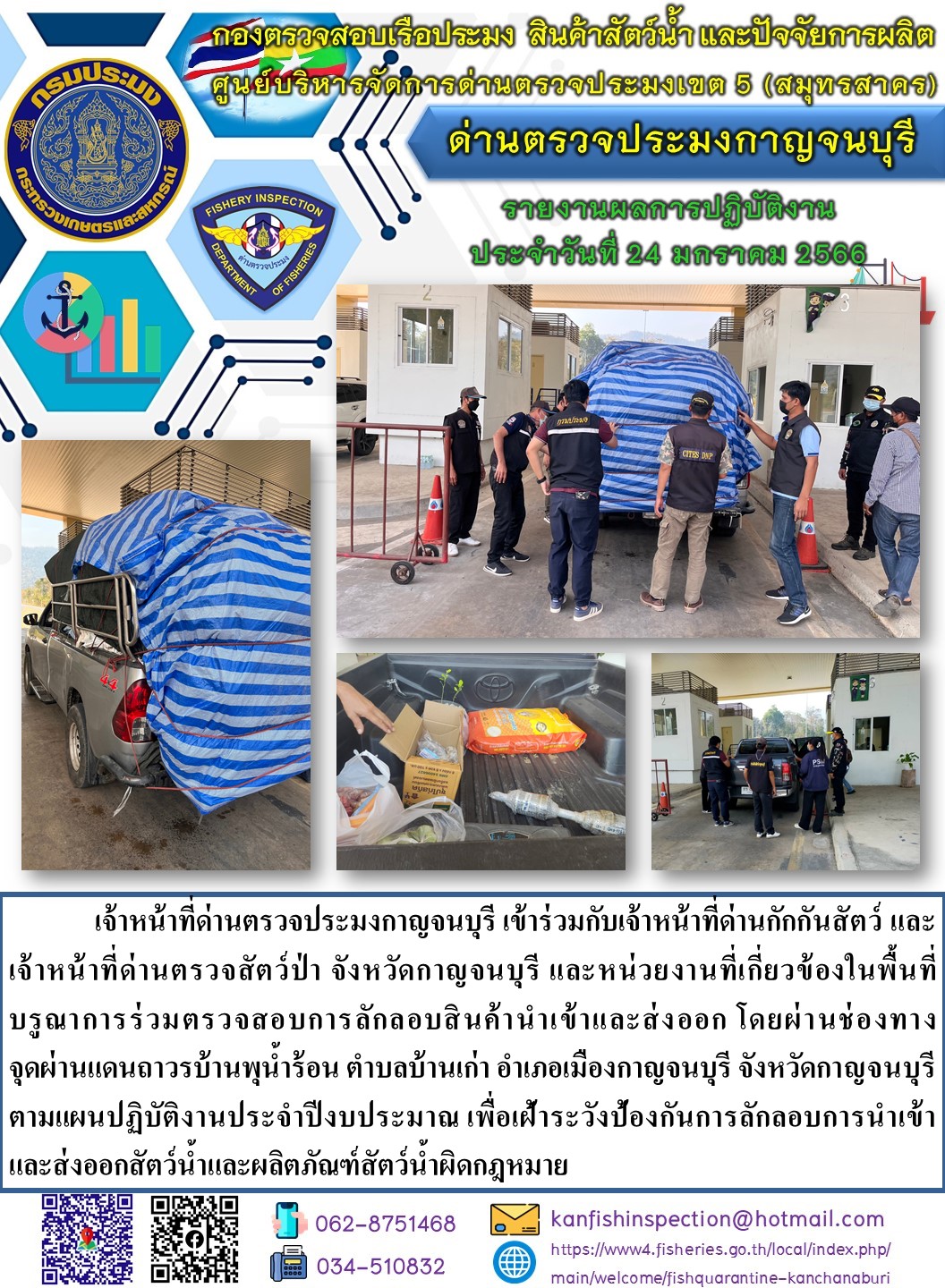 วันที่ 24 มกราคม 2566 นายสมพงษ์ คำพล หัวหน้าด่านตรวจประมงกาญจนบุรี มอบหมายให้ เจ้าหน้าที่ด่านตรวจประมงกาญจนบุรี บรูณาการร่วมตรวจสอบการลักลอบสินค้านำเข้าและส่งออก โดยผ่านช่องทางจุดผ่านแดนถาวรบ้านพุน้ำร้อน..คลิก