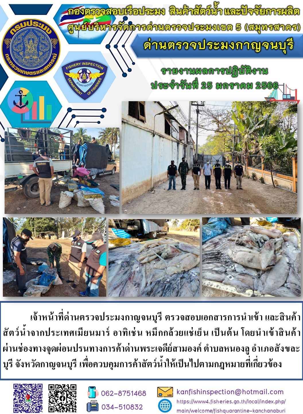 วันที่ 25 มกราคม 2566 นายสมพงษ์ คำพล หัวหน้าด่านตรวจประมงกาญจนบุรี มอบหมายให้ เจ้าหน้าที่ด่านตรวจประมงกาญจนบุรี ตรวจสอบเอกสารการนำเข้า และสินค้าสัตว์น้ำ จากประเทศเมียนมาร์ อาทิเช่น เช่น เช่น หมึกกล้วยแช่เย็น หมึกหอมแช่เย็น เป็นต้น โดยนำเข้าสินค้าผ่านช่องทางจุดผ่อนปรนทางการค้าด่านพระเจดีย์สามองค์..คลิก