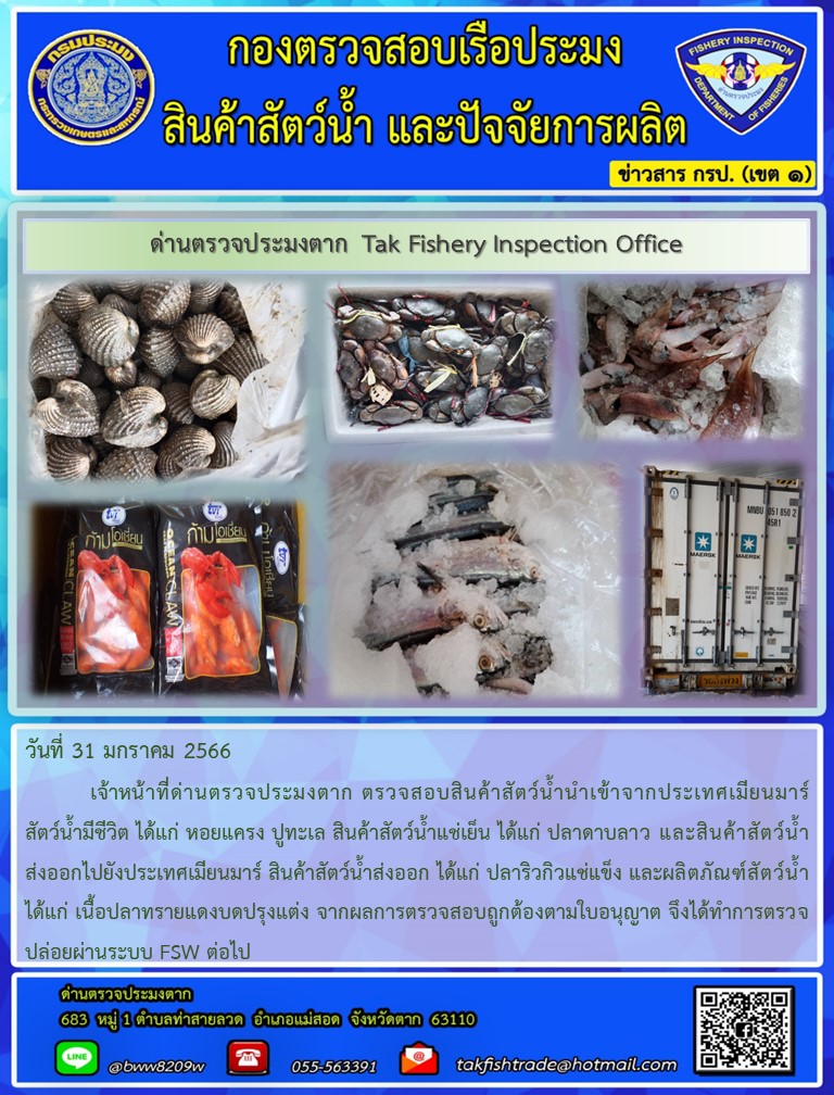 วันที่ 31 มกราคม 2566           เจ้าหน้าที่ด่านตรวจประมงตาก ตรวจสอบสินค้าสัตว์น้ำนำเข้าจากประเทศเมียนมาร์ สัตว์น้ำมีชีวิต ได้แก่ หอยแครง ปูทะเล สินค้าสัตว์น้ำแช่เย็น ได้แก่ ปลาดาบลาว และสินค้าสัตว์น้ำส่งออกไปยังประเทศเมียนมาร์ สินค้าสัตว์น้ำส่งออก ได้แก่ ปลาริวกิวแช่แข็ง และผลิตภัณฑ์สัตว์น้ำ ได้แก่ เนื้อปลาทรายแดงบดปรุงแต่ง จากผลการตรวจสอบถูกต้องตามใบอนุญาต จึงได้ทำการตรวจปล่อยผ่านระบบ FSW ต่อไป..คลิก