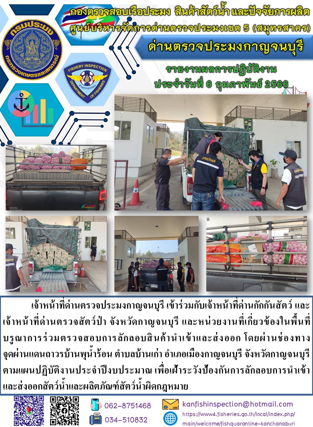 วันที่ 6 กุมภาพันธ์ 2566 นายสมพงษ์ คำพล หัวหน้าด่านตรวจประมงกาญจนบุรี มอบหมายให้ เจ้าหน้าที่ด่านตรวจประมงกาญจนบุรี บรูณาการร่วมตรวจสอบการลักลอบสินค้านำเข้าและส่งออก โดยผ่านช่องทางจุดผ่านแดนถาวรบ้านพุน้ำร้อน..คลิก