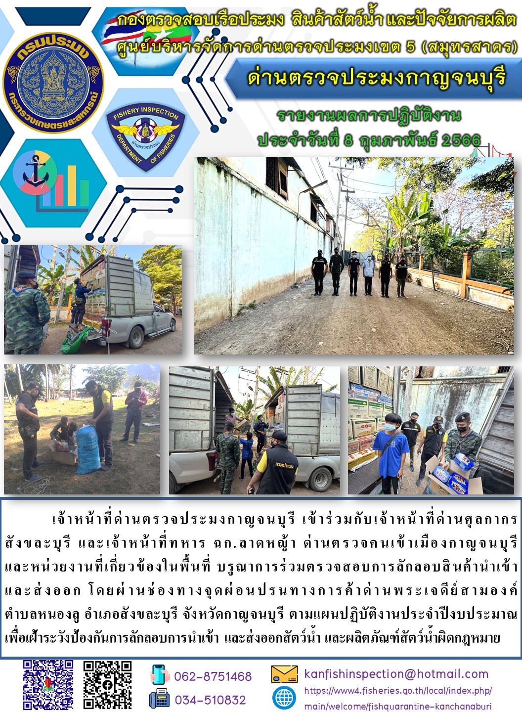 วันที่ 8 กุมภาพันธ์ 2566 นายสมพงษ์ คำพล หัวหน้าด่านตรวจประมงกาญจนบุรี มอบหมายให้ เจ้าหน้าที่ด่านตรวจประมงกาญจนบุรี บรูณาการร่วมตรวจสอบการลักลอบสินค้านำเข้าและส่งออก โดยผ่านช่องทางจุดผ่อนปรนทางการค้าด่านพระเจดีย์สามองค์..คลิก