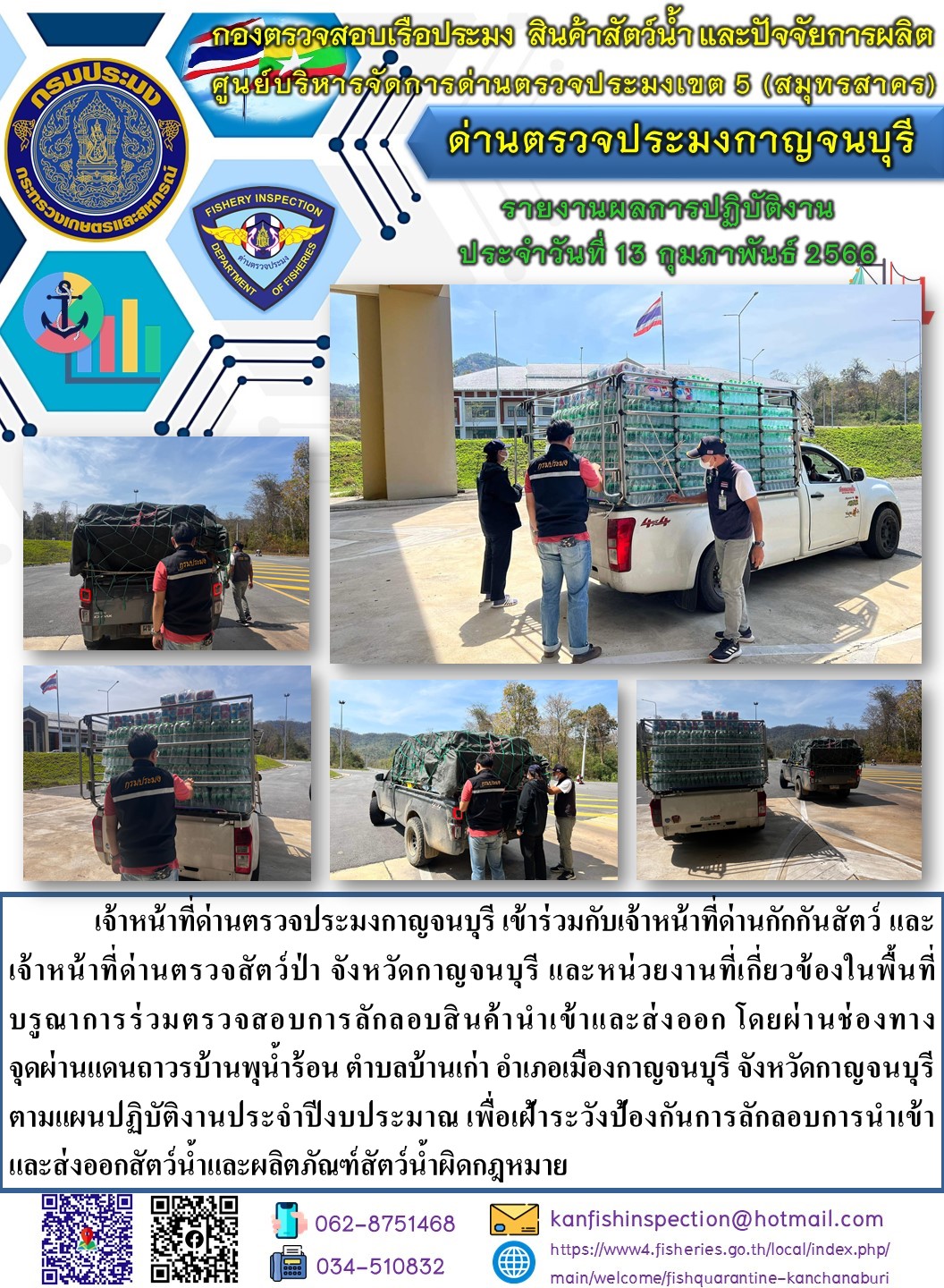 วันที่ 13 กุมภาพันธ์ 2566 นายสมพงษ์ คำพล หัวหน้าด่านตรวจประมงกาญจนบุรี มอบหมายให้ เจ้าหน้าที่ด่านตรวจประมงกาญจนบุรี บรูณาการร่วมตรวจสอบการลักลอบสินค้านำเข้าและส่งออก โดยผ่านช่องทางจุดผ่านแดนถาวรบ้านพุน้ำร้อน..คลิก