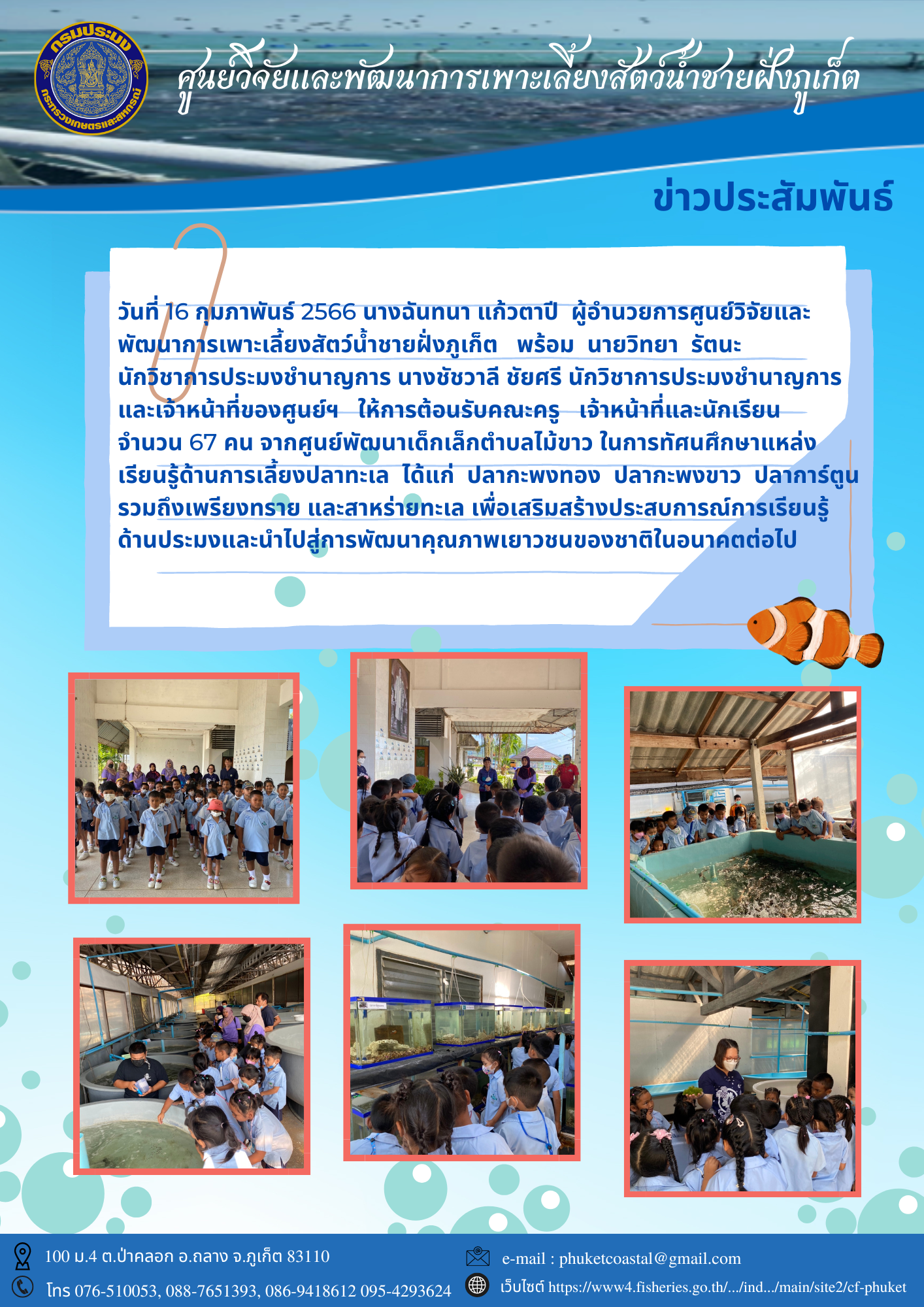 วันที่ 16 กุมภาพันธ์ 2566 นางฉันทนา แก้วตาปี  ผู้อำนวยการศูนย์วิจัยและพัฒนาการเพาะเลี้ยงสัตว์น้ำชายฝั่งภูเก็ต   พร้อม  นายวิทยา  รัตนะ  นักวิชาการประมงชำนาญการ นางชัชวาลี ชัยศรี นักวิชาการประมงชำนาญการ    และเจ้าหน้าที่ของศูนย์ฯ   ให้การต้อนรับคณะครู   เจ้าหน้าที่และนักเรียน  จำนวน 67 คน จากศูนย์พัฒนาเด็กเล็กตำบลไม้ขาว..คลิก