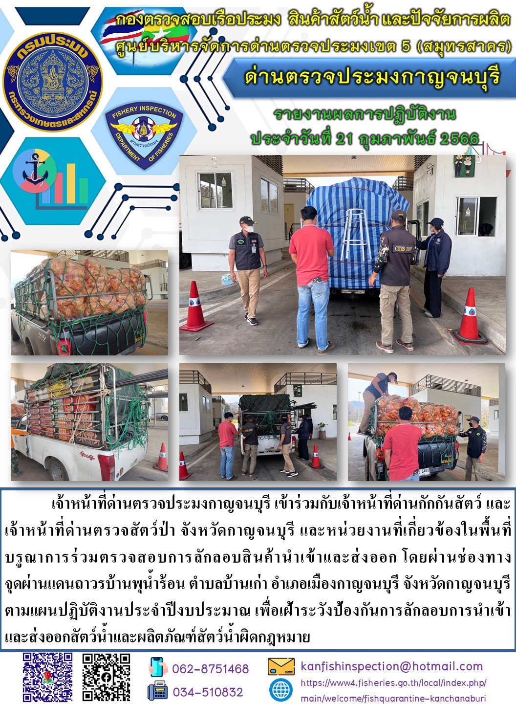 วันที่ 21 กุมภาพันธ์ 2566 นายสมพงษ์ คำพล หัวหน้าด่านตรวจประมงกาญจนบุรี มอบหมายให้ เจ้าหน้าที่ด่านตรวจประมงกาญจนบุรี บรูณาการร่วมตรวจสอบการลักลอบสินค้านำเข้าและส่งออก โดยผ่านช่องทางจุดผ่านแดนถาวรบ้านพุน้ำร้อน..คลิก