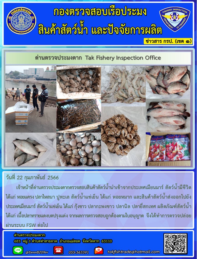 วันที่ 22 กุมภาพันธ์ 2566           เจ้าหน้าที่ด่านตรวจประมงตากตรวจสอบสินค้าสัตว์น้ำนำเข้าจากประเทศเมียนมาร์ สัตว์น้ำมีชีวิต ได้แก่ หอยแครง ปลาไหลนา ปูทะเล สัตว์น้ำแช่เย็น ได้แก่ หอยหมาก และสินค้าสัตว์น้ำส่งออกไปยังประเทศเมียนมาร์ สัตว์น้ำแช่เย็น ได้แก่ กุ้งขาว ปลากะพงขาว ปลานิล ปลายี่สกเทศ ผลิตภัณฑ์สัตว์น้ำ ได้แก่ เนื้อปลาทรายแดงบดปรุงแต่ง จากผลการตรวจสอบถูกต้องตามใบอนุญาต  จึงได้ทำการตรวจปล่อยผ่านระบบ FSW ต่อไป..คลิก