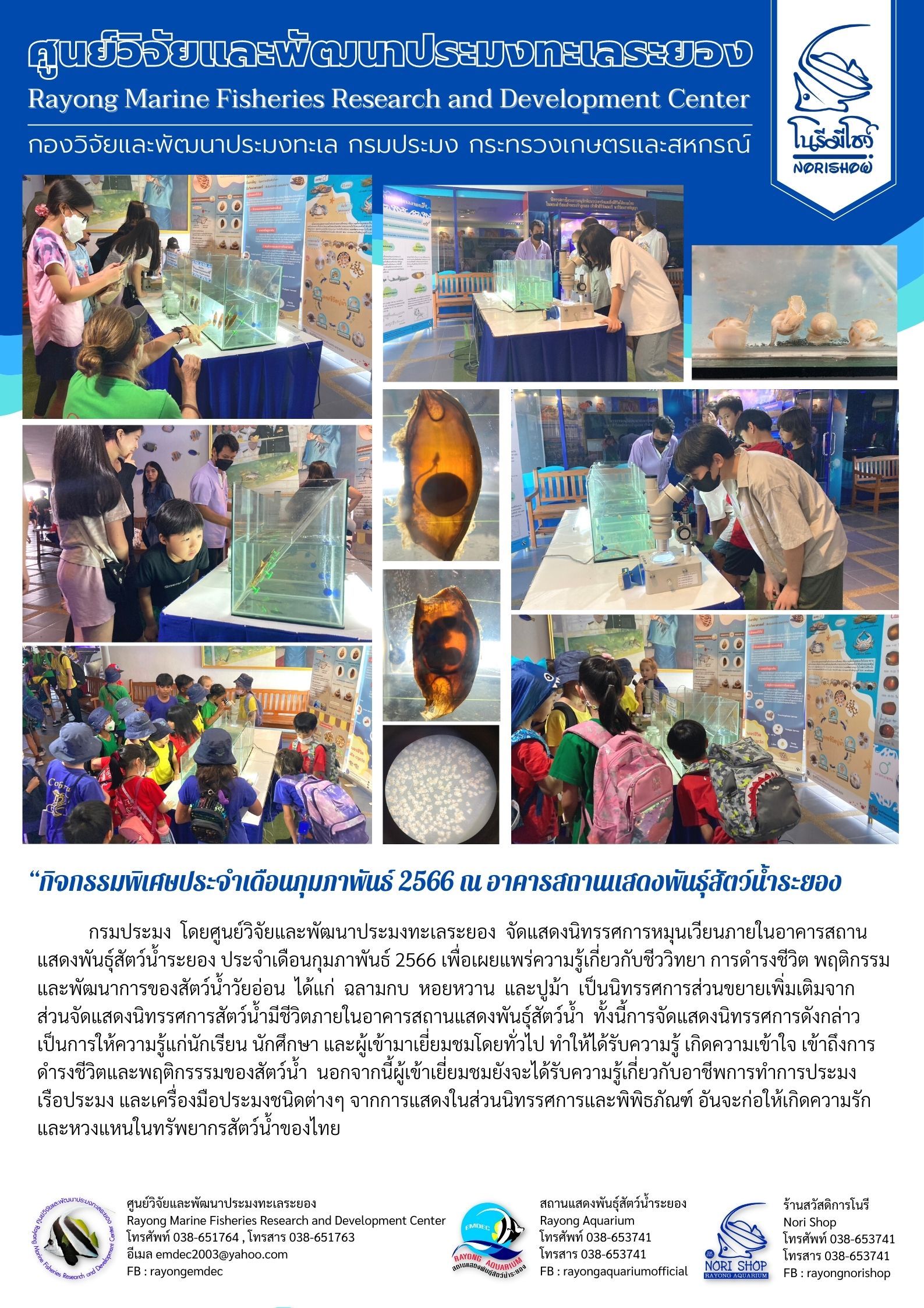 กรมประมง โดยศูนย์วิจัยและพัฒนาประมงทะเลระยอง จัดนิทรรศการหมุนเวียนภายในอาคารสถานแสดงพันธุ์สัตว์น้ำระยอง ประจำเดือนกุมภาพันธ์ 2566 เพื่อเผยแพร่ความรู้เกี่ยวกับชีววิทยา การดำรงชีวิต พฤติกรรมและพัฒนาการของสัตว์วัยอ่อน ได้แก่ ฉลามกบ หอยหวาน และปูม้า เป็นนิทรรศการส่วนขยายเพิ่มเติมจากส่วนจัดนิทรรศการสัตว์น้ำมีชีวิตภายในอาคารแสดงพันธุ์สัตว์น้ำ ทั้งนี้การจัดแสดงนิทรรศการดังกล่าวเป็นการให้ความรู้แก่นักเรียน นักศึกษา และผู้เข้ามาเยี่ยมชมโดยทั่วไป ทำให้ได้ความรู้ เกิดความเข้าใจ เข้าถึงการดำรงชีวิตและพฤติกรรมของสัตว์น้ำ นอกจากนี้ผู้เข้าเยี่ยมชมยังจะได้รับความรู้ เกิดความเข้าใจ เข้าถึงการดำรงชีวิตและพฤติกรรมของสัตว์น้ำ นอกจากนี้ผู้เข้าเยี่ยมชมยังจะได้รับความรู้เกี่ยวกับอาชีพทำการประมงเรือประมง และเครื่องมือประมงชนิดต่างๆ จากการแสดงในส่วนนิทรรศการและผลิตภัณฑ์ อันจะก่อให้เกิดความรักและหวงแหนในทรัพยากรสัตว์น้ำของไทย..คลิก