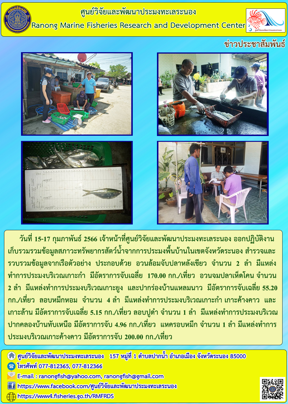 วันที่ 15-17 กุมภาพันธ์ 2566 เจ้าหน้าที่ศูนย์วิจัยและพัฒนาประมงทะเลระนอง ออกปฏิบัติงานเก็บรวบรวมจ้อมูลสภาวะทรัพยากรสัตว์น้ำจากการประมงพื้นบ้านในเขตจังหวัดระนอง สำรวจและรวบรวมข้อมูลจากเรือตัวอย่าง ประกอบด้วย อวนล้อมจับปลาหลังเขียว จำนวน 2 ลำ มีแหล่งทำการประมงบริเวณเกาะกำ มีอัตราจับเฉลี่ย 170.00 กก./เที่ยว อวนจมปลาเห็ดโคน จำนวน 2 ลำ มีแหล่งทำการประมงบริเวณเกาะยูง และปากร่องบ้านแหลมนาว มีอัตราการจับเฉลี่ย 55.20 กก./เที่ยว ลอบหมึกหอม จำนวน 4 ลำ มีแหล่งทำการประมงบริเวณเกาะกำ เกาะค้างคาว และเกาะล้าน มีอัตราการจับเฉลี่ย 5.15 กก./เที่ยว ลอบปูดำ จำนวน 1 ลำ มีแหล่งทำการประมงบริเวณปากคลองบ้านทับเหนือ มีอัตราการจับ 4.96 กก./เที่ยว แหครอบหมึก จำนวน 1 ลำ มีแหล่งทำการประมงบริเวณเกาะค้างคาว มีอัตราการจับ 200.00 กก./เที่ยว..คลิก