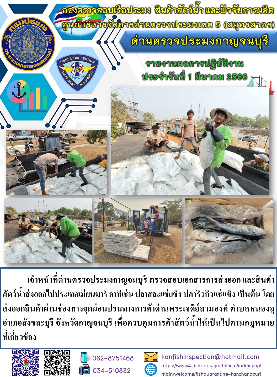 วันที่ 1 มีนาคม  2566 นายสมพงษ์ คำพล หัวหน้าด่านตรวจประมงกาญจนบุรี มอบหมายให้ เจ้าหน้าที่ด่านตรวจประมงกาญจนบุรี ตรวจสอบเอกสารการส่งออก และสินค้าสัตว์น้ำ ส่งออกไปประเทศเมียนมาร์ อาทิเช่น ปลาสละแช่แข็ง ปลาริวกิวแช่แข็ง เป็นต้น โดยส่งออกสินค้าผ่านช่องทางจุดผ่อนปรนทางการค้าด่านพระเจดีย์สามองค์..คลิก