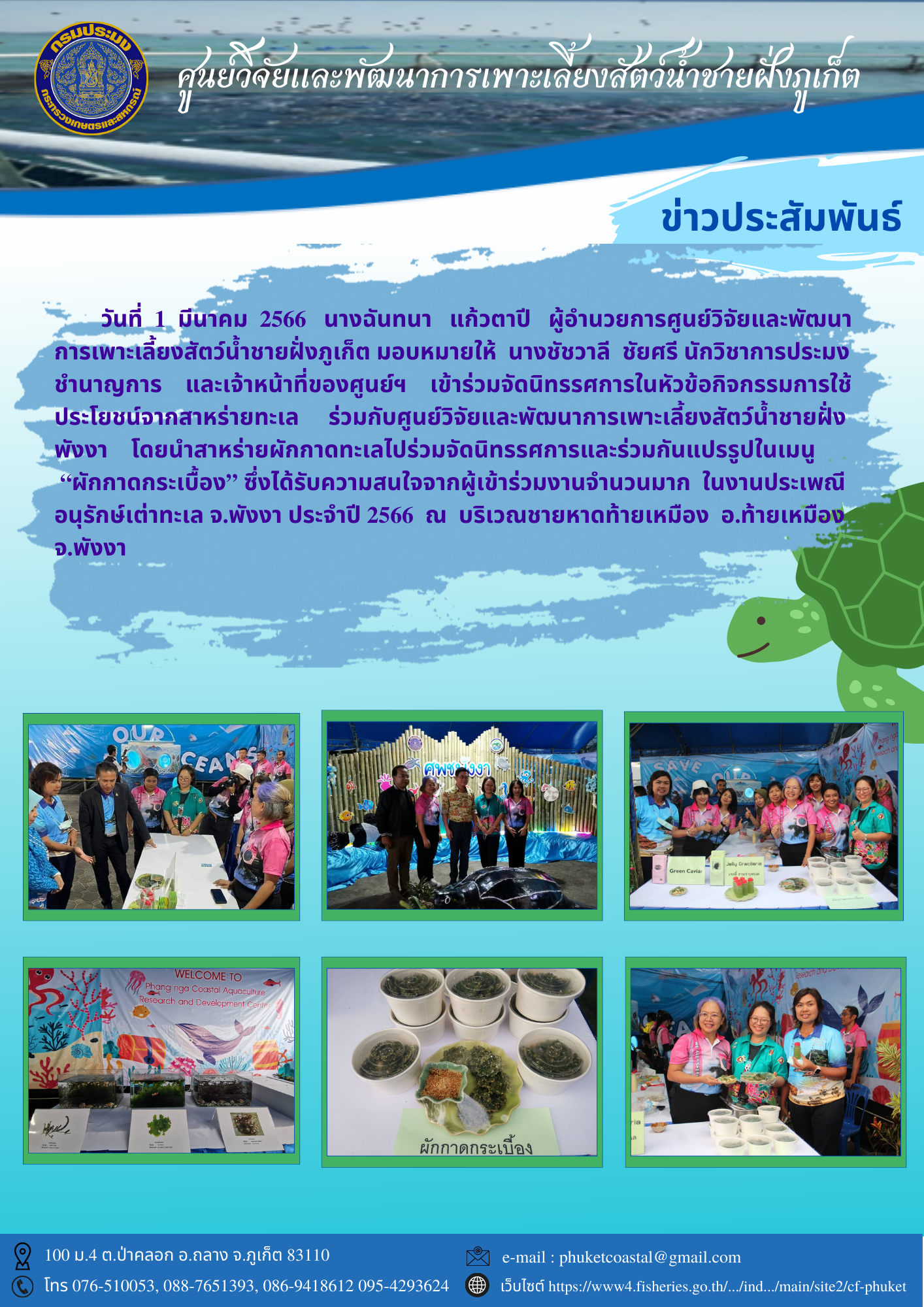 วันที่ 1 มีนาคม 2566 นางฉันทนา แก้วตาปี ผู้อำนวยการศูนย์วิจัยและพัฒนาการเพาะเลี้ยงสัตว์น้ำชายฝั่งภูเก็ต มอบหมายให้ นางชัชวาลี ชัยศรี นักวิชาการประมงชำนาญการ และเจ้าหน้าที่ของศูนย์ฯ เข้าร่วมจัดนิทรรศการในหัวข้อกิจกรรมการใช้ประโยชน์จากสาหร่ายทะเล..คลิก
