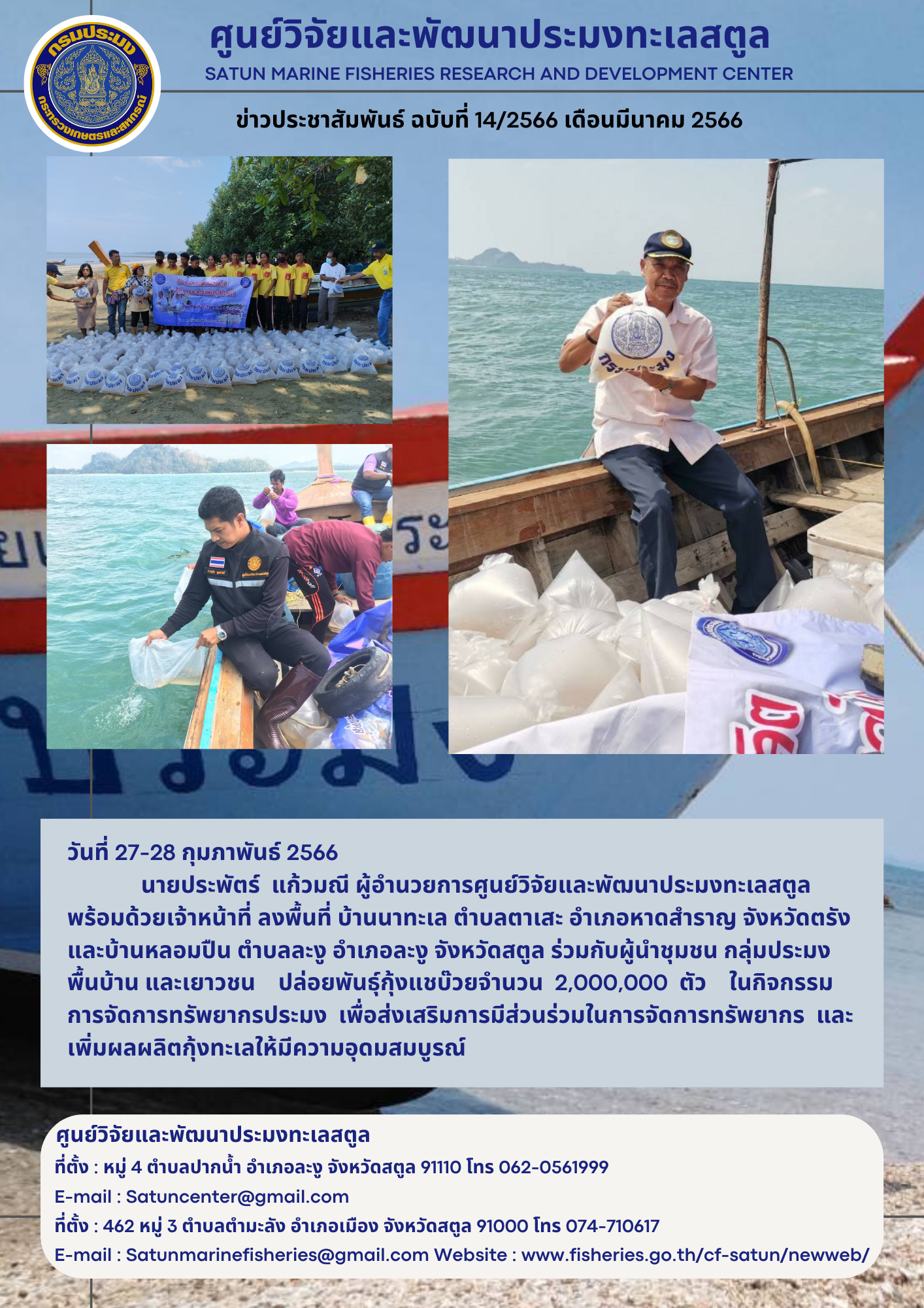 วันที่ 27-28 กุมภาพันธ์ 2566 นายประพัตร์ แก้วมณี ผู้อำนวยการศูนย์วิจัยและพัฒนาประมงทะเลสตูลพร้อมด้วยเจ้าหน้าที่ ลงพื้นที่ บ้านนาทะเล ตำบลตาเสะ อำเภอหาดสำราญ จังหวัดตรัง และบ้านหลอมปืน ตำบลละงู อำเภอละงู จังหวัดสตูล ร่วมกับผู้นำชุมชน กลุ่มประมงพื้นบ้าน และเยาวชน ปล่อยพันธุ์กุ้งแชบ๊วยจำนวน 2,000,000 ตัว ในกิจกรรมการจัดการทรัพยากรประมง เพื่อส่งเสริมการมีส่วนร่วมในการจัดการทรัพยากร และเพิ่มผลผลิตกุ้งทะเลให้มีความอุดมสมบูรณ์..คลิก