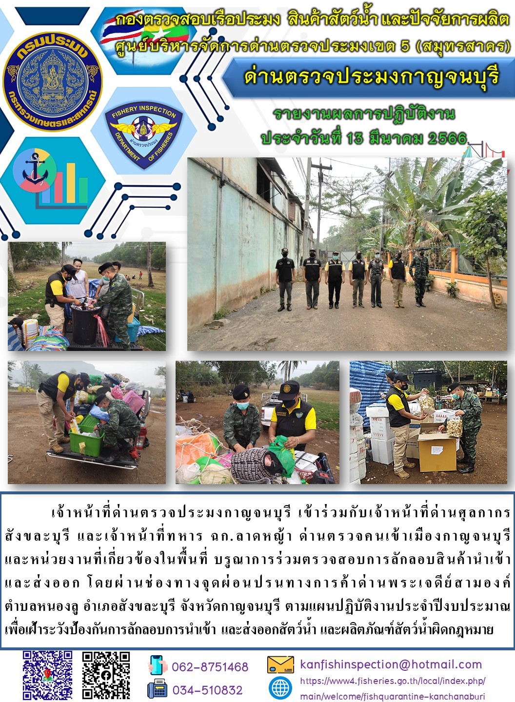วันที่ 13 มีนาคม 2566 นายสมพงษ์ คำพล หัวหน้าด่านตรวจประมงกาญจนบุรี มอบหมายให้ เจ้าหน้าที่ด่านตรวจประมงกาญจนบุรี บรูณาการร่วมตรวจสอบการลักลอบสินค้านำเข้าและส่งออก โดยผ่านช่องทางจุดผ่อนปรนทางการค้าด่านพระเจดีย์สามองค์..คลิก