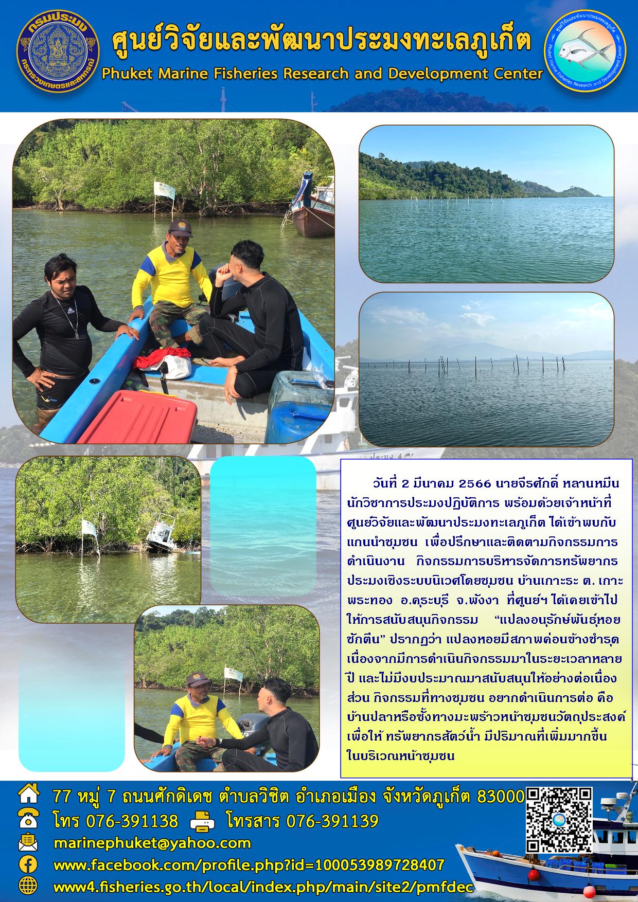 วันที่ 2 มีนาคม 2566 นายจีรศักดิ์ หลายหมีน นักวิชาการประมงปฏิบัติการ พร้อมด้วยเจ้าหน้าที่ศูนย์วิจัยและพัฒนาประมงทะเลภูเก็ต ได้เข้าพบกับแกนนำชุมชน เพื่อปรึกษาและติดตามกิจกรรมการดำเนินงาน กิจกรรมการบริหารจัดการทรัพยากรประมงเชิงระบบนิเวศโดยชุมชน บ้านเกาะระ ต.เกาะพระทอง อ.คุระบุรี จ.พังงา ที่ศูนย์ฯ ได้เคยเข้าไปให้การสนับสนุนกิจกรรม “แปลงอนุรักษ์พันธุ์หอยชักตีน” ปรากฏว่า แปลงหอยมีสภาพค่อนข้างชำรุด เนื่องจากมีการดำเนินการกิจกรรมมาในระยะเวลาหลายปี และไม่มีงบประมาณสนับสนุนให้อย่างต่อเนื่อง ส่วนกิจกรรมที่ทางชุมชน อยากดำเนินการต่อ คือบ้านปลาหรือซั้งทางมะพร้าวหน้าชุมชนวัตถุประสงค์เพื่อให้ ทรัพยากรสัตว์น้ำ มีปริมาณที่เพิ่มมากขึ้นในบริเวณหน้าชุมชน..คลิก