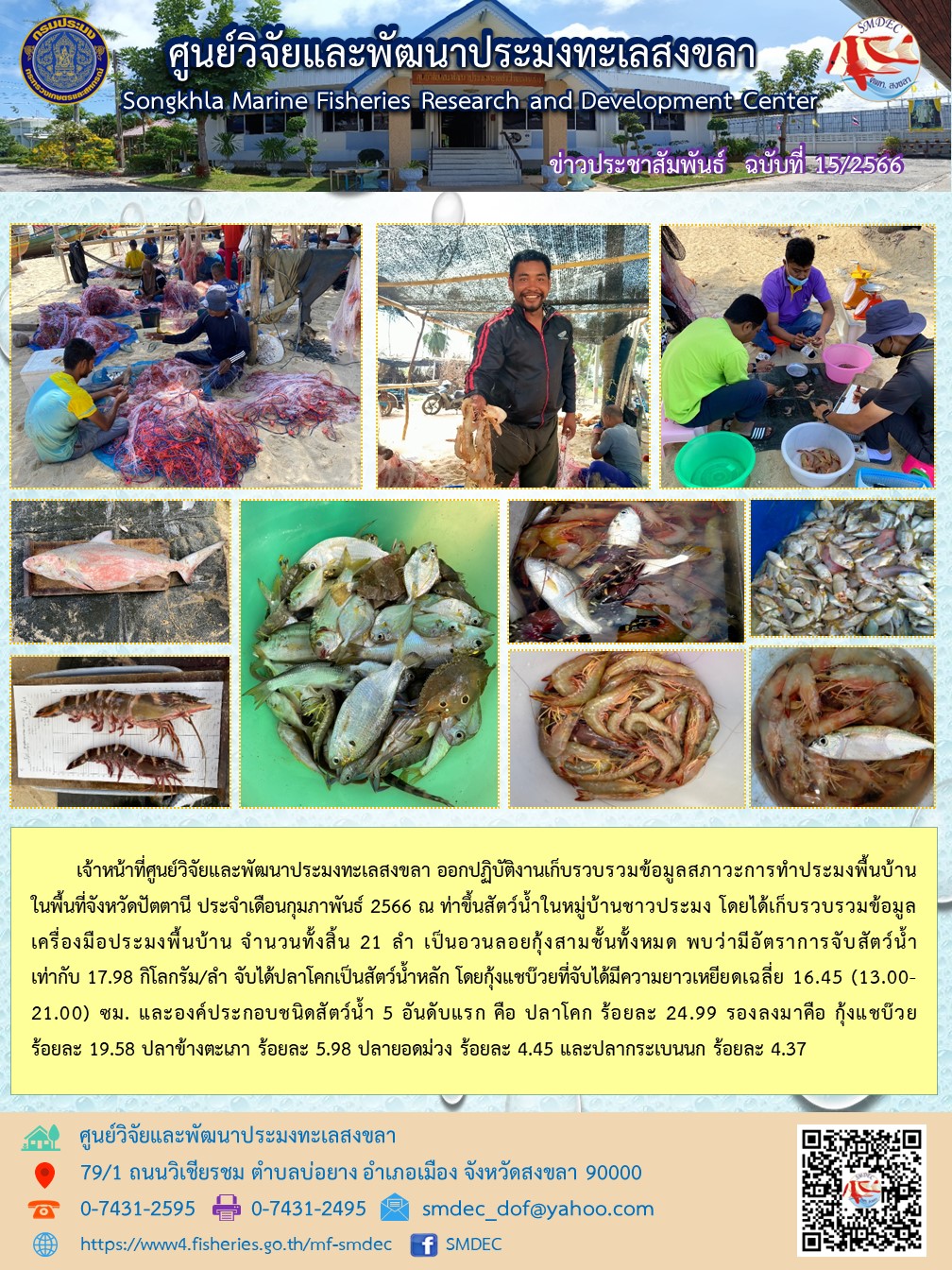 เจ้าหน้าที่ศูนย์วิจัยและพัฒนาประมงทะเลสงขลา ออกปฏิบัติงานเก็บรวบรวมข้อมูลสภาวะการทำประมงพื้นบ้าน ในพื้นที่จังหวัดปัตตานี ประจำเดือนกุมภาพันธ์ 2566 ณ ท่าขึ้นสัตว์น้ำในหมู่บ้านชาวประมง โดยได้เก็บรวบรวมข้อมูลเครื่องประมงพื้นบ้าน จำนวนทั้งสิ้น 21 ลำ เป็นอวนลอยกุ้งสามชั้นทั้งหมด พบว่ามีอัตราการจับสัตว์น้ำเท่ากับ 17.98 กิโลกรัม/ลำ จับได้ปลาโคกเป็นสัตว์น้ำหลัก โดยกุ้งแชบ๊วยที่จับได้มีความยาวเหยียดเฉลี่ย 16.45 (13.00-21.00) ซม. และองค์ประกอบชนิดสัตว์น้ำ 5 อันดับแรก คือ ปลาโคก ร้อยละ 24.99 รองลงมาคือ กุ้งแชบ๊วย ร้อยละ 19.58 ปลาข้างตะเภา ร้อยละ 5.98 ปลายอดม่วง ร้อยละ 4.45 และปลากระเบนนก ร้อยละ 4.37..คลิก