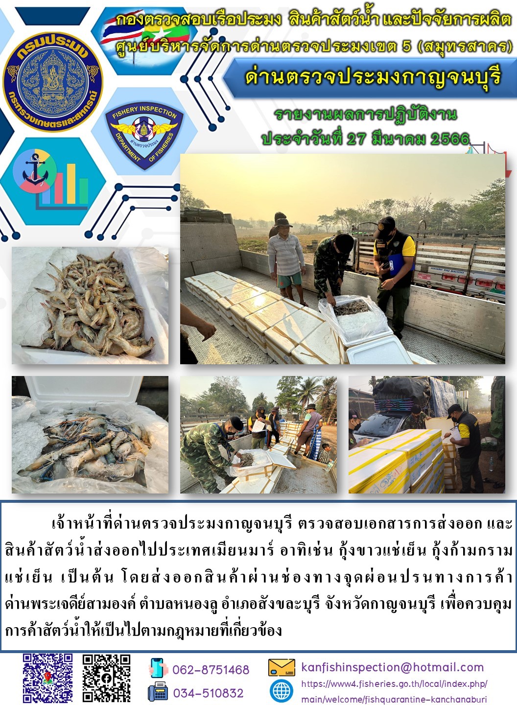 วันที่ 27 มีนาคม 2566 นายสมพงษ์ คำพล หัวหน้าด่านตรวจประมงกาญจนบุรี มอบหมายให้ เจ้าหน้าที่ด่านตรวจประมงกาญจนบุรี ตรวจสอบเอกสารการส่งออก และสินค้าสัตว์น้ำ ส่งออกไปประเทศเมียนมาร์ อาทิเช่น กุ้งขาวแช่เย็น กุ้งก้ามกรามแช่เย็น เป็นต้น โดยส่งออกสินค้าผ่านช่องทางจุดผ่อนปรนทางการค้าด่านพระเจดีย์สามองค์..คลิก