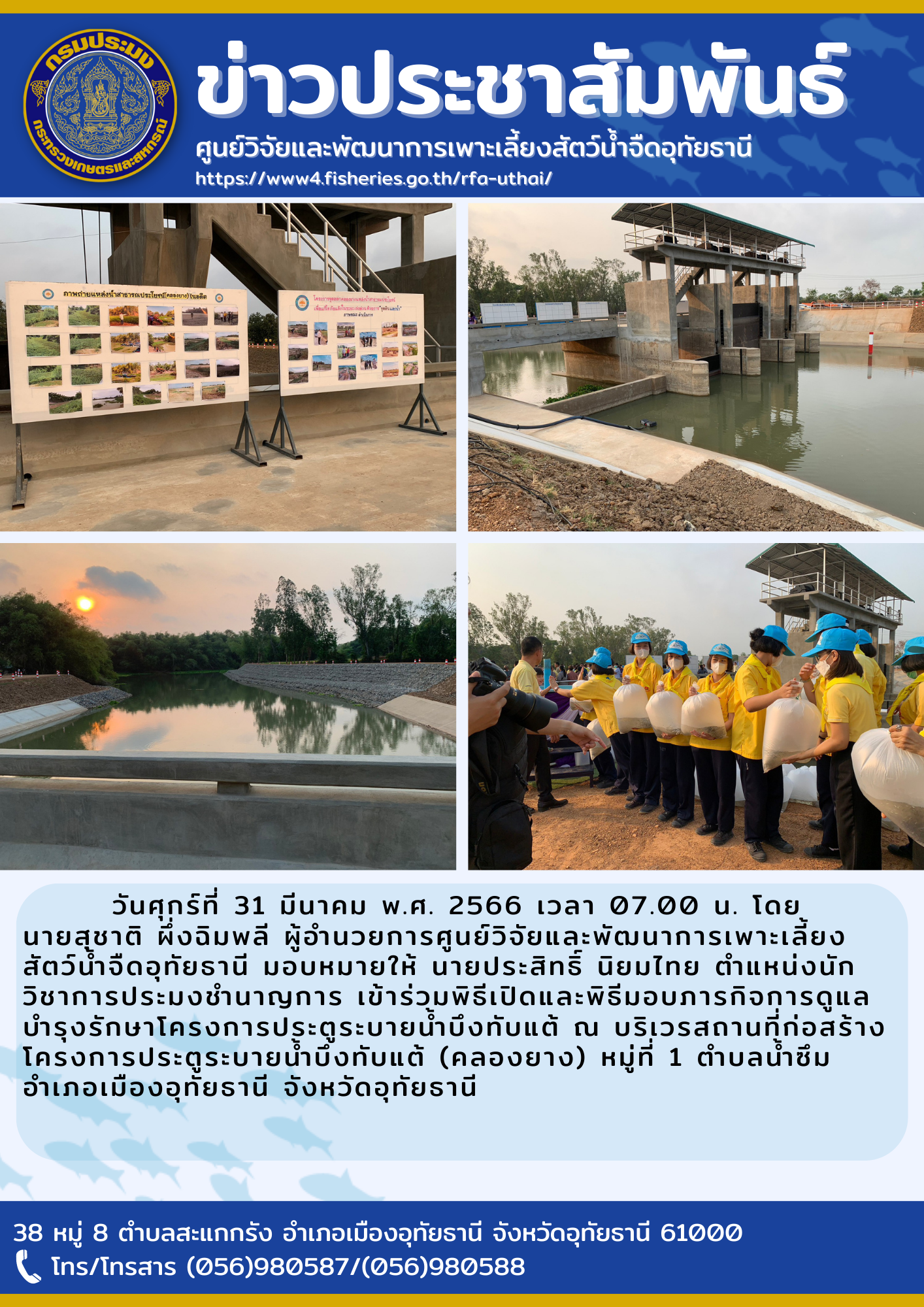 วันศุกร์ที่ 31 มีนาคม พ.ศ.2566 เวลา 07.00 น. โดยนายสุชาติ ผึ่งฉิมพลี ผู้อำนวยการศูนย์วิจัยและพัฒนาการเพาะเลี้ยงสัตว์น้ำจืดอุทัยธานี  มอบหมายให้นายประสิทธิ์ นิยมไทย ตำแหน่ง นักวิชาการประมงำชำนาญการ เข้าร่วมพิธีเปิดและพิธีมอบภารกิจการดูแลบำรุงรักษาโครงการประตูระบายน้ำบึงทับแต้ ณ บริเวณ สถานที่ก่อสร้างโครงการประตูระบายน้ำบึงทับแต้ (คลองยาง) หมู่ที่ 1 ตำบลน้ำซึม อำเภอเมืองอุทัยธานี จังหวัดอุทัยธานี