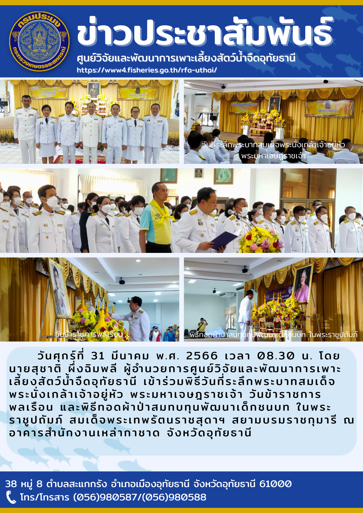 วันศุกร์ที่ 31 มีนาคม 2566 โดยนายสุชาติ ผึ่งฉิมพลี ผู้อำนวยการศูนย์วิจัยและพัฒนาการเพาะเลี้ยงสัตว์น้ำจืดอุทัยธานี เข้าร่วมพิธีวันที่ระลึกพระบาทสมเด็จพระนั่งเกล้าเจ้าอยู่หัว พระมหาเจษฐราชเจ้า วันข้าราชการพลเรือน และพิธีทอดผ้าป่าสมทบทุนพัฒนาเด็กชนบท ในพระราชูปถัมภ์ สมเด็จพระเทพรัตนราชสุดาฯ สยามบรมราชกุมารี ณ อาคารสำนักงานเหล่ากาชาด จังหวัดอุทัยธานี