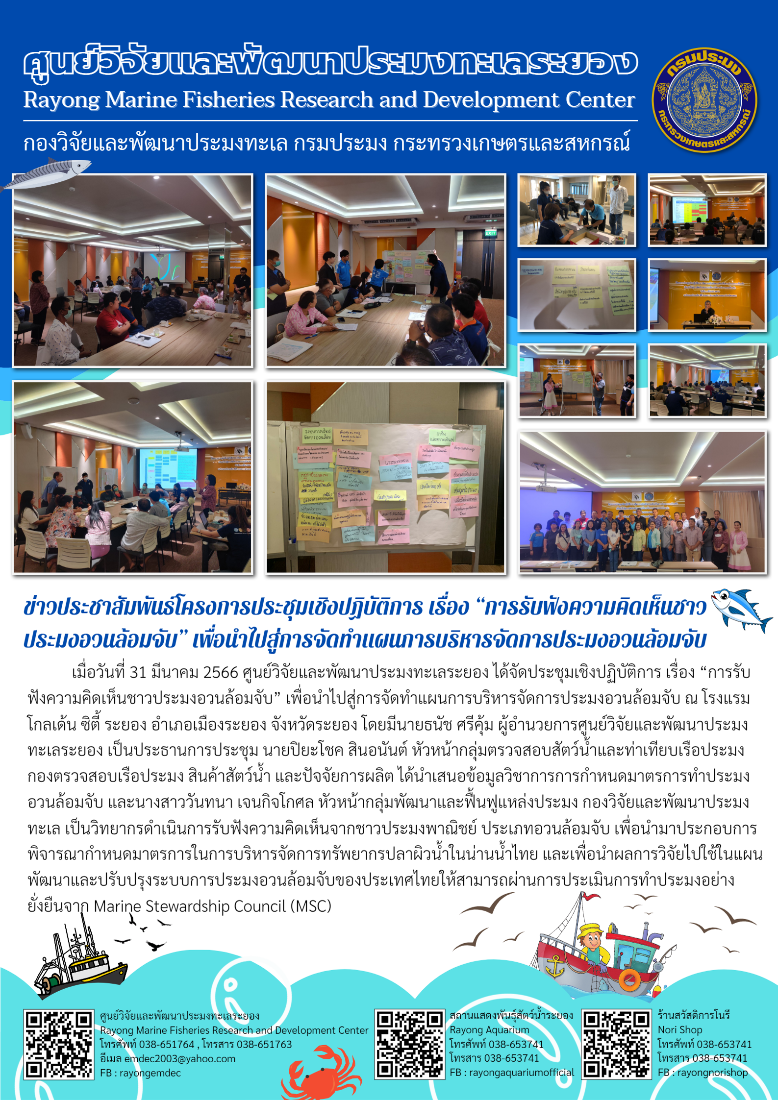 เมื่อวันที่ 31 มีนาคม 2566 ศูนย์วิจัยและพัฒนาประมงทะเลระยอง ได้จัดประชุมเชิงปฏิบัติการ เรื่อง “การรับฟังความคิดเห็นชาวประมงอวนล้อมจับ” เพื่อนำไปสู่การจัดทำแผนการบริหารจัดการประมงอวนล้อมจับ ณ โรงแรม โกลเด้น ซิตี้ ระยอง อำเภอระยอง จังหวัดระยอง โดยมีนายธนัช ศรีคุ้ม ผู้อำนวยการศูนย์วิจัยและพัฒนาประมงทะเลระยอง เป็นประธานในการประชุม นายปิยะโชค สินอนันต์ หัวหน้ากลุ่มตรวจสอบสัตว์น้ำและท่าเทียบเรือประมง กองตรวจสอบเรือประมง สินค้าสัตว์น้ำ และปัจจัยการผลิต ได้นำเสนอข้อมูลวิชาการการกำหนดมาตรการทำประมงอวนล้อมจับ และนางสาววันทนา เจนกิจโกศล หัวหน้ากลุ่มพัฒนาและฟื้นฟูแหล่งประมงพาณิชย์ ประเภทอวนล้อมจับ..คลิก