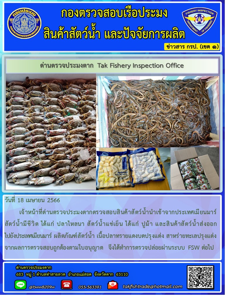 วันที่ 18 เมษายน 2566           เจ้าหน้าที่ด่านตรวจประมงตากตรวจสอบสินค้าสัตว์น้ำนำเข้าจากประเทศเมียนมาร์ สัตว์น้ำมีชีวิต ได้แก่ ปลาไหลนา สัตว์น้ำแช่เย็น ได้แก่ ปูม้า และสินค้าสัตว์น้ำส่งออกไปยังประเทศเมียนมาร์ ผลิตภัณฑ์สัตว์น้ำ เนื้อปลาทรายแดงบดปรุงแต่ง สาหร่ายทะเลปรุงแต่งจากผลการตรวจสอบถูกต้องตามใบอนุญาต  จึงได้ทำการตรวจปล่อยผ่านระบบ FSW ต่อไป..คลิก
