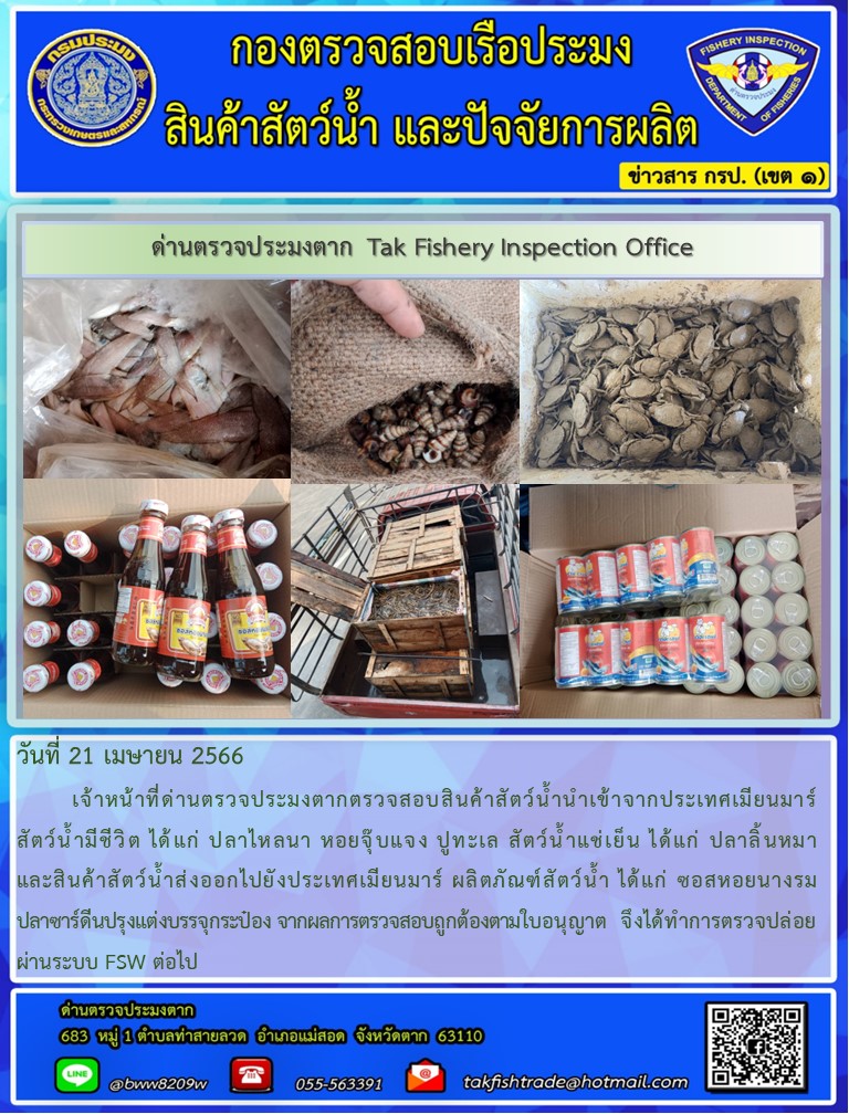 วันที่ 21 เมษายน 2566           เจ้าหน้าที่ด่านตรวจประมงตากตรวจสอบสินค้าสัตว์น้ำนำเข้าจากประเทศเมียนมาร์ สัตว์น้ำมีชีวิต ได้แก่ ปลาไหลนา หอยจุ๊บแจง ปูทะเล สัตว์น้ำแช่เย็น ได้แก่ ปลาลิ้นหมา และสินค้าสัตว์น้ำส่งออกไปยังประเทศเมียนมาร์ ผลิตภัณฑ์สัตว์น้ำ ได้แก่ ซอสหอยนางรม ปลาซาร์ดีนปรุงแต่งบรรจุกระป๋อง จากผลการตรวจสอบถูกต้องตามใบอนุญาต  จึงได้ทำการตรวจปล่อยผ่านระบบ FSW ต่อไป..คลิก