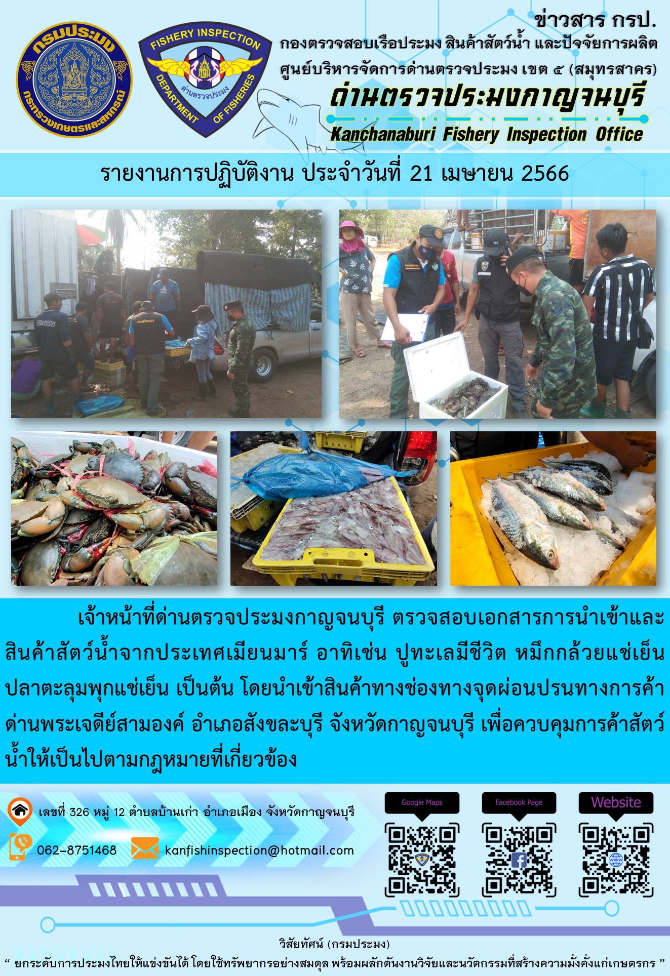 วันที่ 21 เมษายน 2566 นายสมพงษ์ คำพล หัวหน้าด่านตรวจประมงกาญจนบุรี มอบหมายให้ เจ้าหน้าที่ด่านตรวจประมงกาญจนบุรี ตรวจสอบเอกสารการนำเข้า และสินค้าสัตว์น้ำ จากประเทศเมียนมาร์ อาทิเช่น ปูทะเลมีชีวิต หมึกกล้วยแช่เย็น ปลาตะลุมพุกแช่เย็น เป็นต้น โดยนำเข้าสินค้าผ่านช่องทางจุดผ่อนปรนทางการค้าด่านพระเจดีย์สามองค์..คลิก