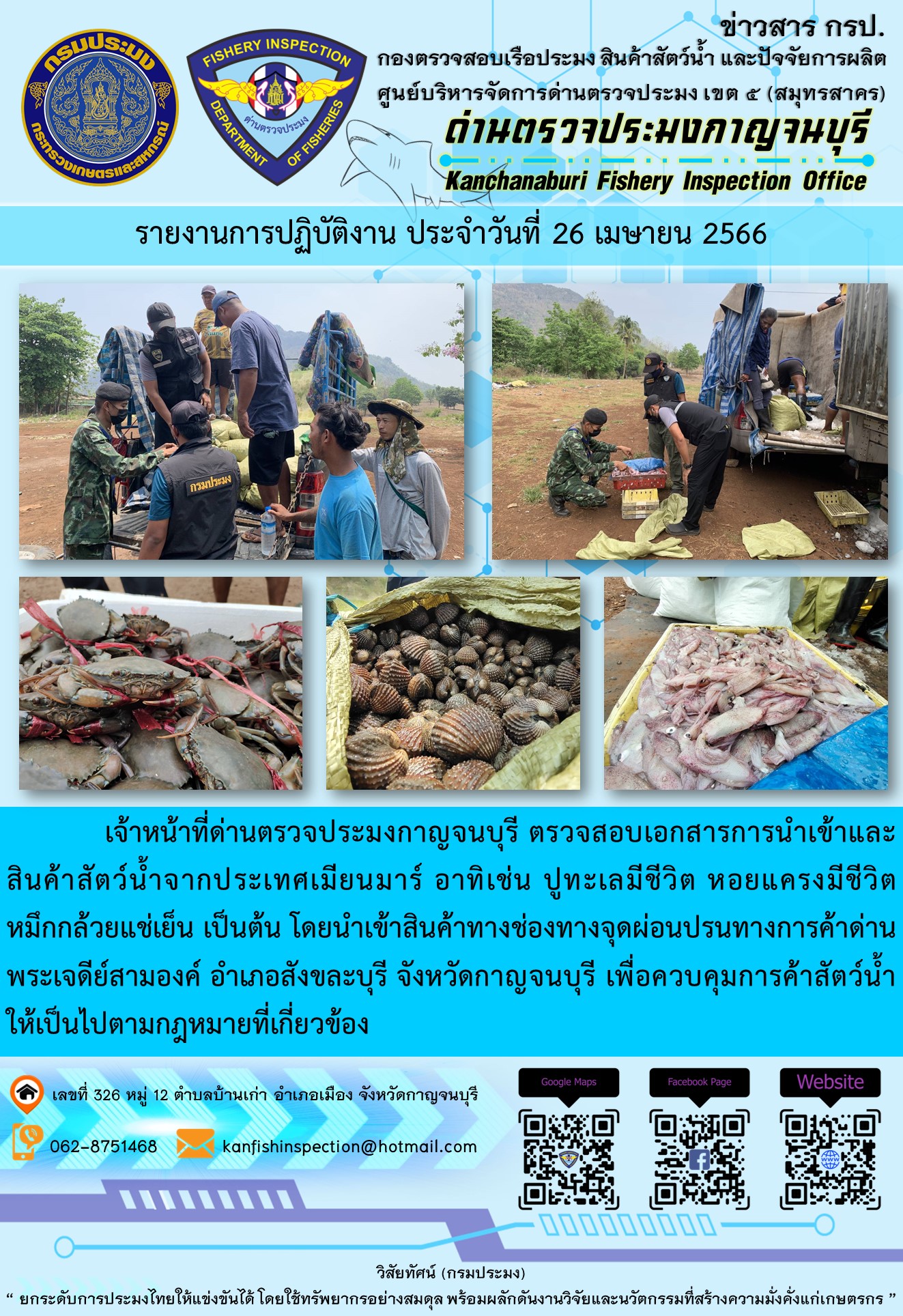 วันที่ 26 เมษายน 2566 นายสมพงษ์ คำพล หัวหน้าด่านตรวจประมงกาญจนบุรี มอบหมายให้ เจ้าหน้าที่ด่านตรวจประมงกาญจนบุรี ตรวจสอบเอกสารการนำเข้า และสินค้าสัตว์น้ำ จากประเทศเมียนมาร์ อาทิเช่น ปูทะเลมีชีวิต หอยแครงมีชีวิต หมึกกล้วยแช่เย็น เป็นต้น โดยนำเข้าสินค้าผ่านช่องทางจุดผ่อนปรนทางการค้าด่านพระเจดีย์สามองค์..คลิก