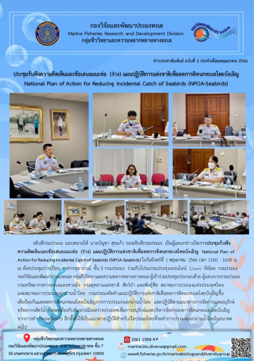 อธิบดีกรมประมง มอบหมายให้ นายบัญชา สุขแก้ว รองอธิบดีกรมประมง เป็นผู้แทนกล่าวเปิดการประชุมรับฟังความคิดเห็นและข้อมเสนอแนะต่อ (ร่าง) แผนปฏิบัติการแห่งชาติเพื่อลดการติดนกทะเลโดยบังเอิญ National Plan of Action for Reducing Incidental Catch of Seabirds (NPOA-Seabirds) ในวันจันทร์ที่ 1 พฤษภาคม 2566 เวลา 13.00 – 16.00 น. ณ ห้องประชุมปากเปี่ยน อาคารจุฬาภรณ์ ชั้น 5 กรมประมง ร่วมกับโปรแกรมประชุมออนไลน์ (Zoom) จัดโดย กรมประมง กองวิจัยและพัฒนาประมงทะเล กลุ่มชีววิทยาและความหลากหลายทางทะเล ผู้เข้าร่วมประชุมประกอบด้วย ผู้แทนจากกรมประมง กรมทรัพยากรทางทะเลชายฝั่ง กรมอุทยานแห่งชาติ สัตว์ป่า และพันธุ์พืช สมาคมการประมงแห่งประเทศไทยและสมาคมการประมงนอกน่านน้ำไทย กรมประมงจัดทำแผนปฏิบัติการแห่งชาติเพื่อลดการติดนกทะเลโดยบังเอิญขึ้นเพื่อป้องกันและลดการติดนกทะเลโดยบังเอิญจากการประมงนอกน่านน้ำไทย..คลิก