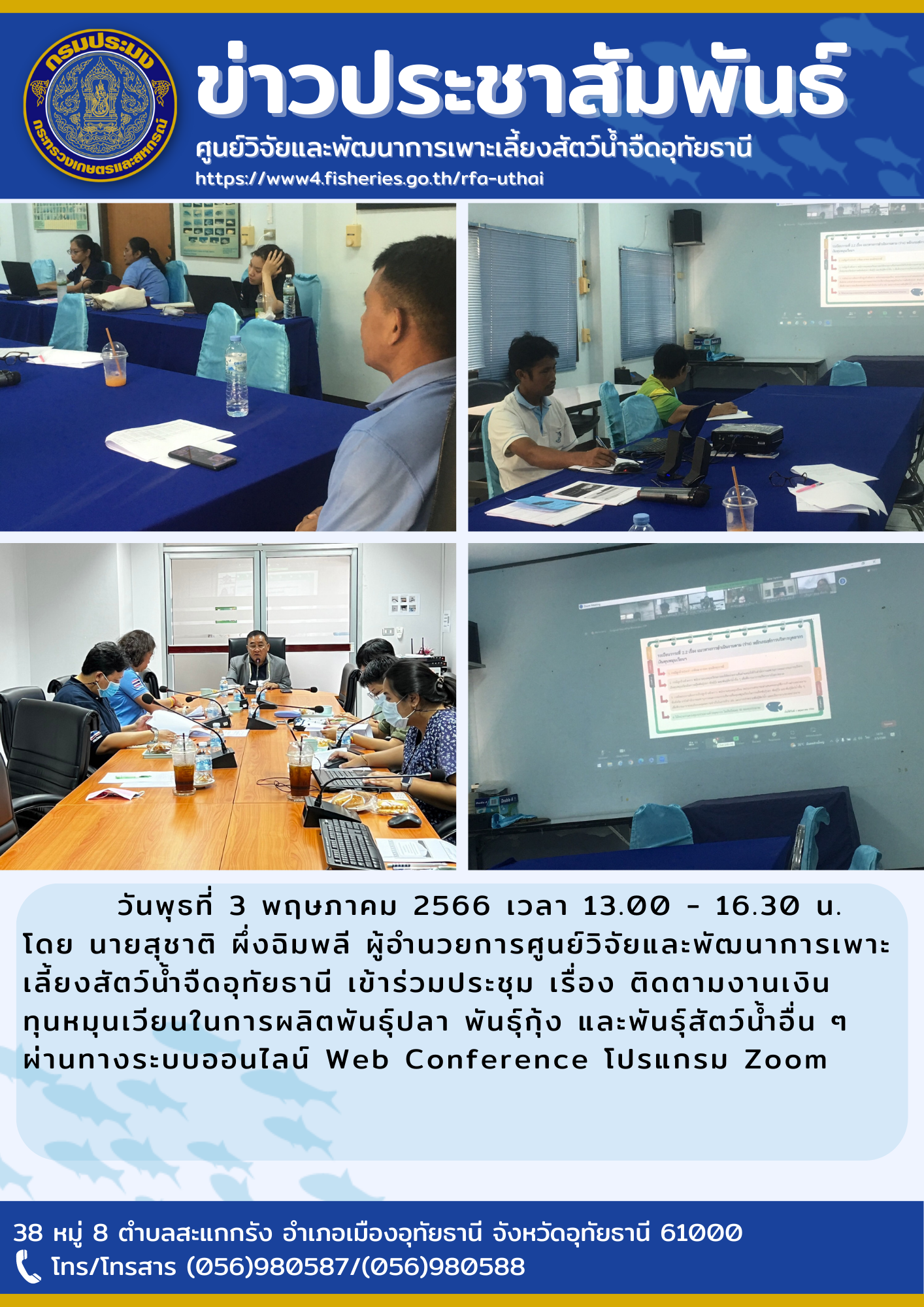 วันพุธที่ 3 พฤษภาคม 2566 13.00-16.30 น. โดย นายสุชาติ ผึ่งฉิมพลี ผู้อำวยการศูนย์วิจัยและพัฒนาการเพาะเลี้ยงสัตว์น้ำจืดอุทัยธษนี เข้าร่วมประชุม เรื่อง ติดตามงานเงินทุนหมุนเวียนในการผลิตพันธุ์ปลา พันธุ์กุ้งและพันธุ์สัตว์น้ำอื่นๆ ผ่านทางระบบออนไลน์ Web Conference โปรแกรม Zoom