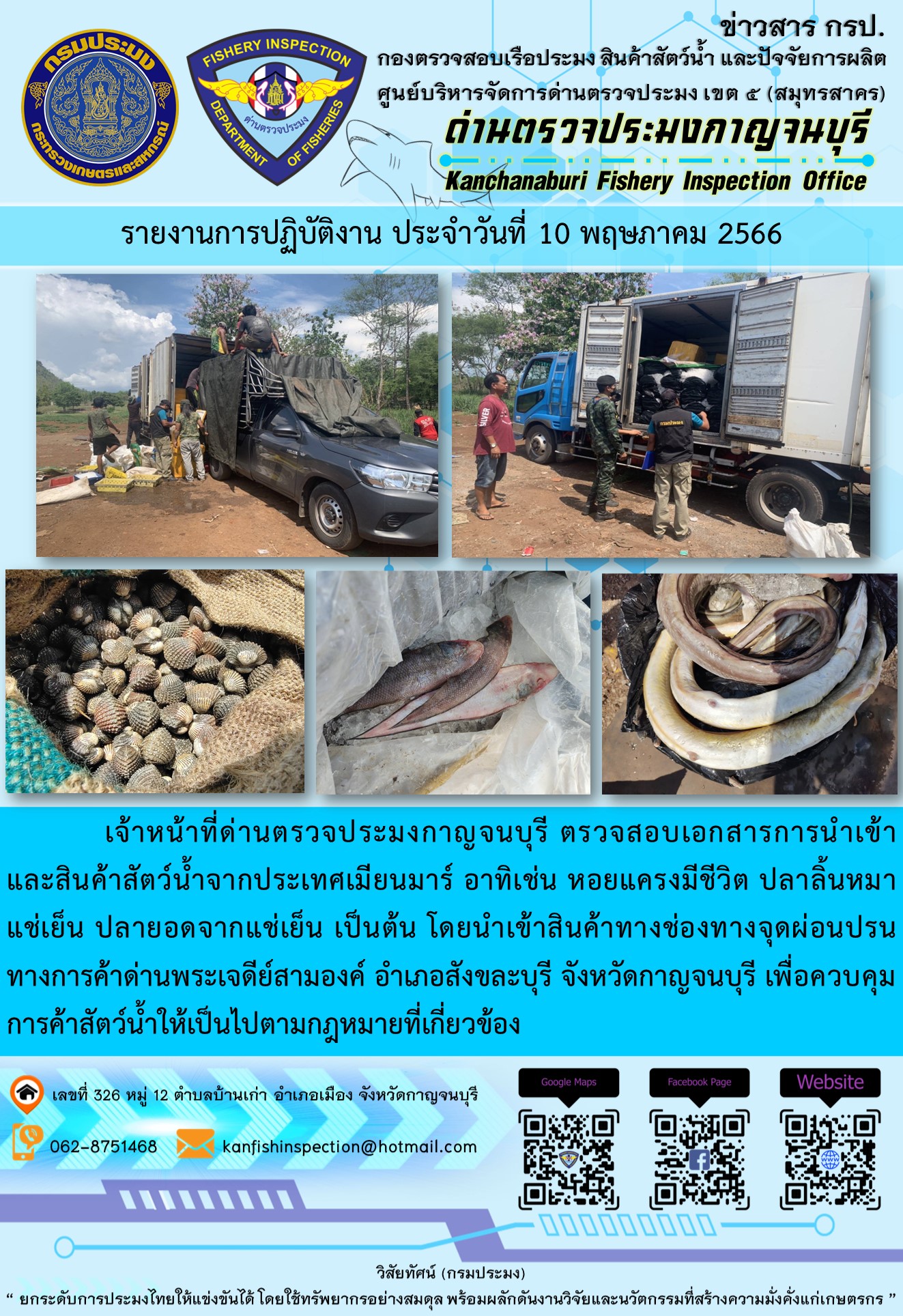 วันที่ 10 พฤษภาคม 2566 นายสมพงษ์ คำพล หัวหน้าด่านตรวจประมงกาญจนบุรี มอบหมายให้ เจ้าหน้าที่ด่านตรวจประมงกาญจนบุรี ตรวจสอบเอกสารการนำเข้า และสินค้าสัตว์น้ำ จากประเทศเมียนมาร์ อาทิเช่น หอยแครงมีชีวิต ปลาลิ้นหมาแช่เย็น ปลายอดจากแช่เย็น เป็นต้น โดยนำเข้าสินค้าผ่านช่องทางจุดผ่อนปรนทางการค้าด่านพระเจดีย์สามองค์..คลิก