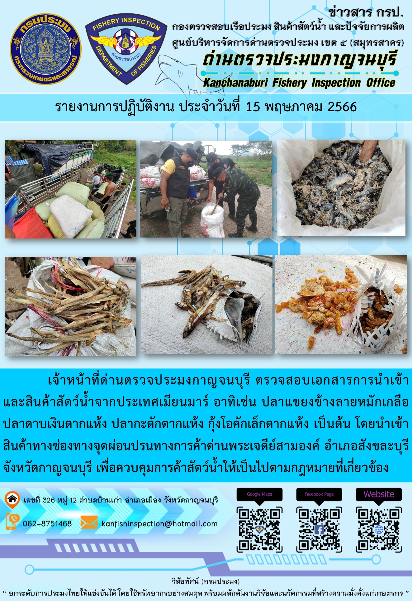 วันที่ 15 พฤษภาคม 2566 นายสมพงษ์ คำพล หัวหน้าด่านตรวจประมงกาญจนบุรี มอบหมายให้ เจ้าหน้าที่ด่านตรวจประมงกาญจนบุรี ตรวจสอบเอกสารการนำเข้า และสินค้าสัตว์น้ำ จากประเทศเมียนมาร์ อาทิเช่นปลาแขยงข้างลายหมักเกลือ ปลาดาบเงินตากแห้ง ปลากะตักตากแห้ง กุ้งโอคักเล็กตากแห้ง เป็นต้น โดยนำเข้าสินค้าผ่านช่องทางจุดผ่อนปรนทางการค้าด่านพระเจดีย์สามองค์..คลิก