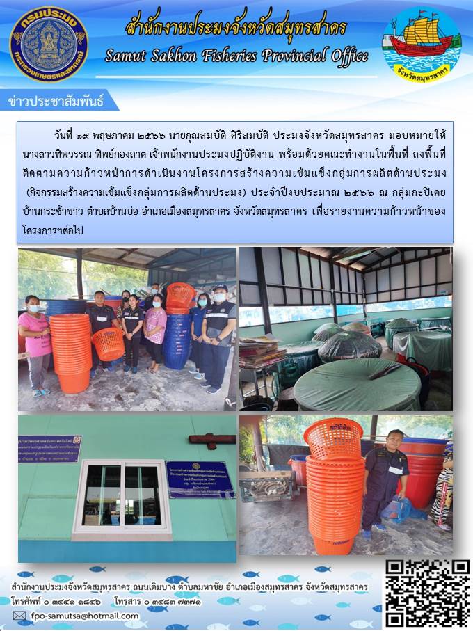 วันที่ 19 พฤษภาคม 2566 นายกุณสมบัติ  ศิริสมบัติ  ประมงจังหวัดสมุทรสาคร  มอบหมายให้ นางสาวทิพวรรณ  ทิพย์กองลาศ  เจ้าพนักงานประมงปฏิบัติงาน  พร้อมด้วยคณะทำงานในพื้นที่  ลงพื้นที่ ติดตามความก้าวหน้าการดำเนินงานโครงการสร้างความเข้มแข็งกลุ่มการผลิตด้านการประมง (กิจกรรมสร้างความเข้มแข็งกลุ่มการผลิตด้านประมง)..คลิก