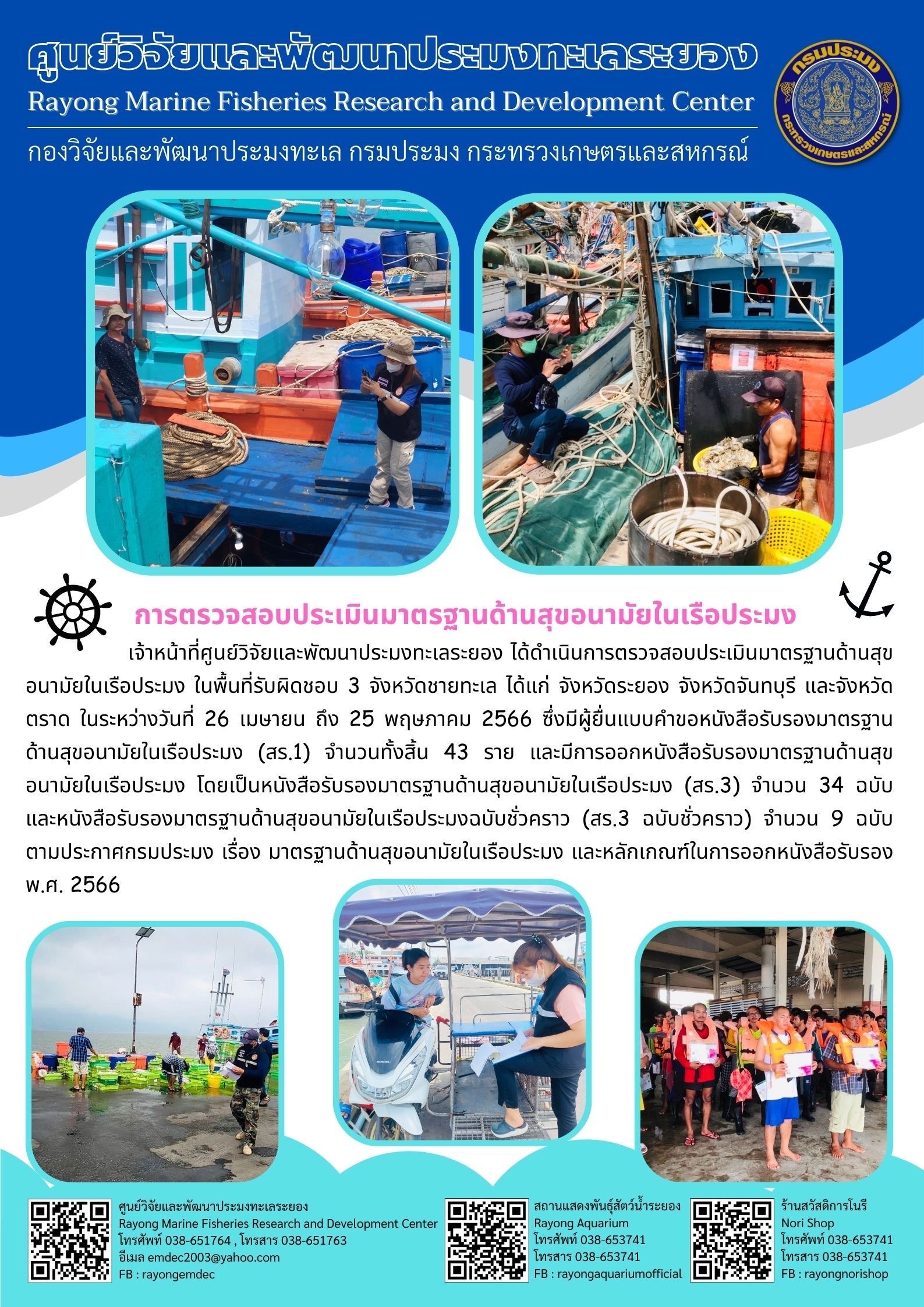 เจ้าหน้าที่ศูนย์วิจัยและพัฒนาประมงทะเลระยอง ได้ดำเนินการตรวจสอบประเมินมาตรฐานด้านสุขอนามัยในเรือประมง ในพื้นที่รับผิดชอบ 3 จังหวัดชายทะเล ได้แก่ จังหวัดระยอง จังหวัดจันทบุรี และจังหวัดตราด ในระหว่างวันที่ 26 เมษายน ถึง 25 พฤษภาคม 2566 ซึ่งมีผู้ยื่นแบบคำขอหนังสือรับรองมาตรฐานด้านสุขอนามัยในเรือประมง (สร.1) จำนวน ทั้งสิ้น 43 ราย และมีการออกหนังสือรับรองมาตรฐานด้านสุขอนามัยในเรือประมง โดยเป็นหนังสือรับรองมาตรฐานด้านสุขอนามัยในเรือประมง (สร.3) จำนวน 34 ฉบับ และหนังสือรับรองมาตรฐานด้านสุขอนามัยในเรือประมงฉบับชั่วคราว (สร.3 ฉบับชั่วคราว) จำนวน 9 ฉบับ ตามประกาศกรมประมง เรื่อง มาตรฐานด้านสุขอนามัยในเรือประมง และหลักเกณฑ์ในการออกหนังสือรับรอง พ.ศ. 2566..คลิก