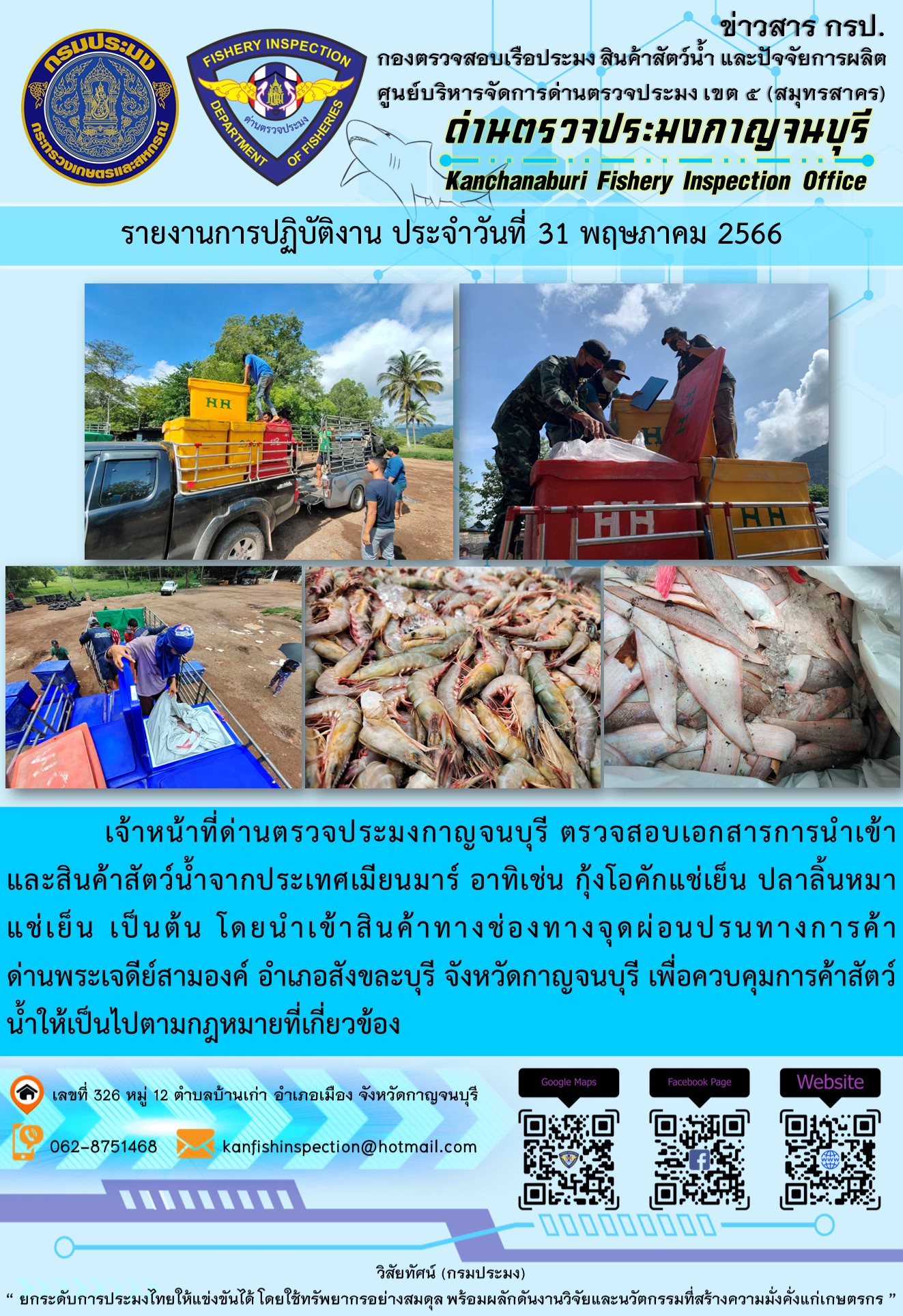 วันที่ 31 พฤษภาคม 2566 นายสมพงษ์ คำพล หัวหน้าด่านตรวจประมงกาญจนบุรี มอบหมายให้ เจ้าหน้าที่ด่านตรวจประมงกาญจนบุรี ตรวจสอบเอกสารการนำเข้า และสินค้าสัตว์น้ำ จากประเทศเมียนมาร์ อาทิเช่น กุ้งโอคักแช่เย็น ปลาลิ้นหมาแช่เย็น เป็นต้น โดยนำเข้าสินค้าผ่านช่องทางจุดผ่อนปรนทางการค้าด่านพระเจดีย์สามองค์..คลิก