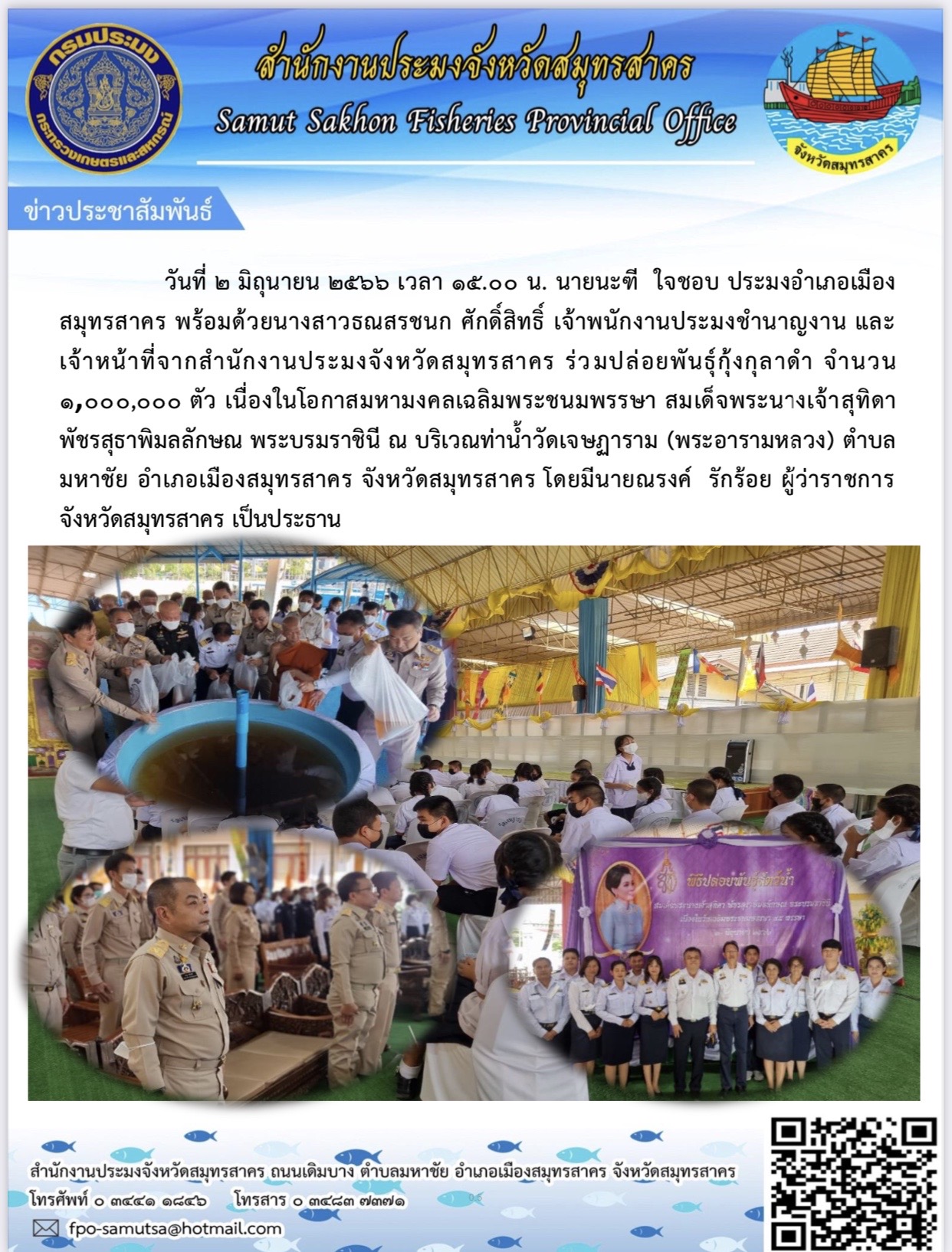 วันที่ 2 มิถุนายน 2566 เวลา 15.00 น. นายนะฑี  ใจชอบ  ประมงอำเภอเมืองสมุทรสาคร พร้อมด้วยนางสาวธณสรชนก ศักดิ์สิทธิ์ เจ้าพนักงานประมงชำนาญงาน และเจ้าหน้าที่จากสำนักงานประมงจังหวัดสมุทรสาคร ร่วมปล่อยพันธุ์กุ้งกุลาดำ จำนวน 1,000,0000 ตัว  เนื่องในโอกาสมหามงคลเฉลิมพระชนมพรรษา สมเด็จพระนางเจ้าสุทิดา พัชรสุธาพิมลลักษณ พระบรมราชินี ณ บริเวณท่าน้ำวัดเจษฎาราม (พระอารามหลววง)..คลิก
