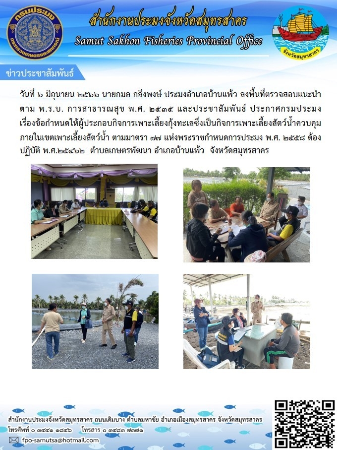 วันที่ 6 มิถุนายน 2566 นายกมล  กลึงพงษ์   ประมงอำเภอบ้านแพ้ว  ลงพื้นที่ตรวจสอบแนะนำตาม พ.ร.บ. การสาธารณสุข  พ.ศ. 2535 และประชาสัมพันธ์ ประกาศกรมประมง เรื่องข้อกำหนดให้ผู้ประกอบกิจการเพาะเลี้ยงกุ้งทะเลซึ่งเป็นกิจการเพาะเลี้ยงสัตว์น้ำควบคุมภายในเขตเพาะเลี้ยงสัตว์น้ำ ตามมาตรา 77 แห่งพระราชกำหนดการประมง พ.ศ.2558..คลิก