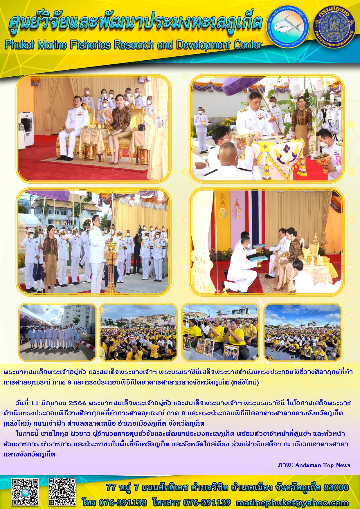วันที่ 11 มิถุนายน 2566 พระบาทสมเด็จพระเจ้าอยู่หัว และสมเด็จพระนางเจ้าฯ พระบรมราชินี ในโอกาสเสด็จพระราชดำเนินทรงประกอบพิธีวางศิลาฤกษ์ที่ทำการศาลอุทธรณ์ ภาค 8 และทรงประกอบพิธีเปิดอาคารศาลากลางจังหวัดภูเก็ต (หลังใหม่) ถนนเจ้าฟ้า ตำบลลาดเหนือ อำเภอเมืองภูเก็ต จังหวัดภูเก็ต 	ในการนี้ นายไภฑูล ผิวขาว ผู้อำนวยการศูนย์วิจัยและพัฒนาประมงทะเลภูเก็ต พร้อมด้วยเจ้าหน้าที่ศูนย์ฯ และหัวหน้าส่วนราชการ ข้าราชการ และประชนในพื้นที่จังหวัดภูเก็ต และจังหวัดใกล้เคียง ร่วมเฝ้ารับเสด็จฯ ณ บริเวณอาคารศาลากลางจังหวัดภูเก็ต